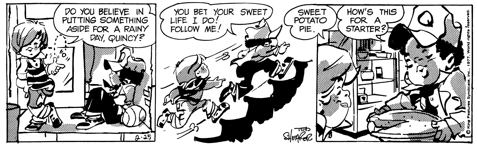 Fictional character OCR: HOW'S THIS DO YOU BELIEVE IN PUTTING SOMETHING ASIDE FOR A RAINY DAYQUINCY? YOU BET YOUR SWEET LIFE I DO! FOLLOW ME!! SWEET POTATO PIE FOR A STARTER? 2.15 HOW'S THIS DO YOU BELIEVE IN PUTTING SOMETHING ASIDE FOR A RAINY DAYQUINCY? YOU BET YOUR SWEET LIFE I DO! FOLLOW ME!! SWEET POTATO PIE FOR A STARTER? 2.15
