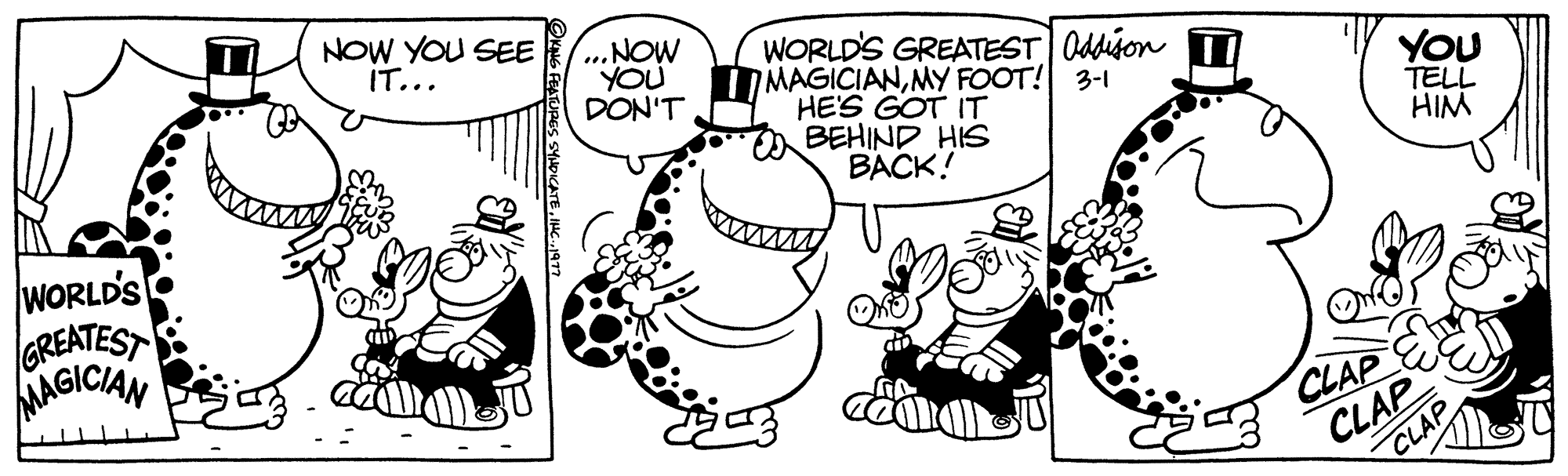 Font OCR: WORLD'S GREATEST MAGICIAN NOW YOU SEE IT... ...NOW you DON'T WORLD'S GREATEST Oddison MAGICIANMY FOOT! 3-1 HE'S GOT IT BEHIND HIS BACK! ?? CLAP YOU TELL HIM CLAP CLAP WORLD'S GREATEST MAGICIAN NOW YOU SEE IT ... ... NOW you DON'T WORLD'S GREATEST Oddison MAGICIANMY FOOT ! 3-1 HE'S GOT IT BEHIND HIS BACK ! ?? CLAP YOU TELL HIM CLAP CLAP