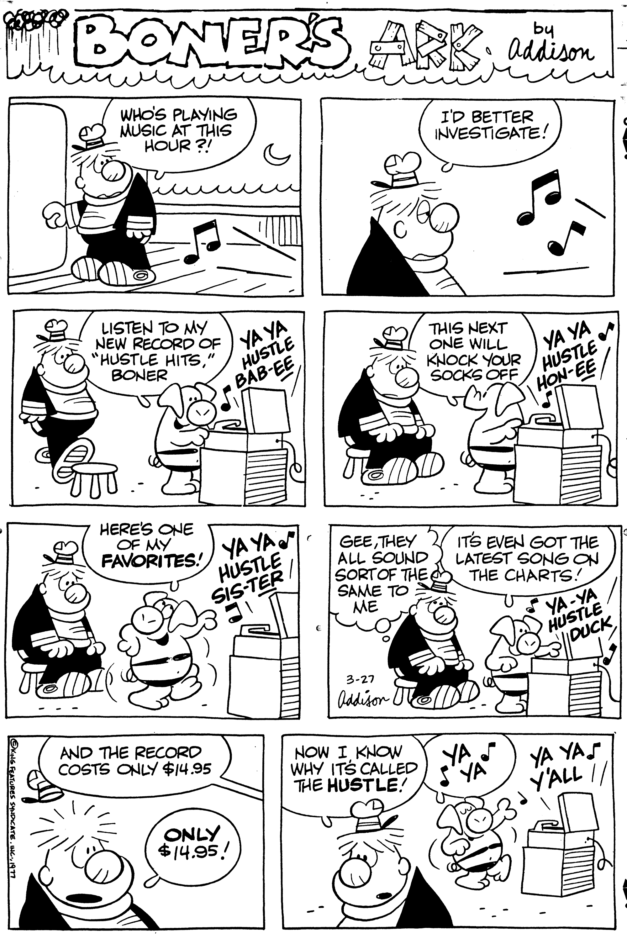 Font OCR: OKING FEATURES SYNDICATE BONERS WERS ARK; addison WHO'S PLAYING MUSIC AT THIS HOUR ?! LISTEN TO MY NEW RECORD OF YAYA HUSTLE BAB-EE "HUSTLE HITS" BONER HERE'S ONE OF MY FAVORITES! YA YA HUSTLE SIS-TER AND THE RECORD COSTS ONLY $14.95 ONLY $14.95! J ( GEETHEY ALL SOUND SORT OF THE SAME TO ME 3-27 Addison NOW I KNOW WHY IT'S CALLED THE HUSTLE! I'D BETTER INVESTIGATE! THIS NEXT ONE WILL KNOCK YOUR YA YA HUSTLE HON-EE SOCKS OFF IT'S EVEN GOT THE LATEST SONG ON THE CHARTS! YA-YA HUSTLE DUCK YA YAS Y'ALL // OKING FEATURES SYNDICATE BONERS WERS ARK ; addison WHO'S PLAYING MUSIC AT THIS HOUR ? ! LISTEN TO MY NEW RECORD OF YAYA HUSTLE BAB - EE " HUSTLE HITS" BONER HERE'S ONE OF MY FAVORITES ! YA YA HUSTLE SIS - TER AND THE RECORD COSTS ONLY $ 14.95 ONLY $ 14.95 ! J ( GEETHEY ALL SOUND SORT OF THE SAME TO ME 3-27 Addison NOW I KNOW WHY IT'S CALLED THE HUSTLE ! I'D BETTER INVESTIGATE ! THIS NEXT ONE WILL KNOCK YOUR YA YA HUSTLE HON - EE SOCKS OFF IT'S EVEN GOT THE LATEST SONG ON THE CHARTS ! YA - YA HUSTLE DUCK YA YAS Y'ALL //