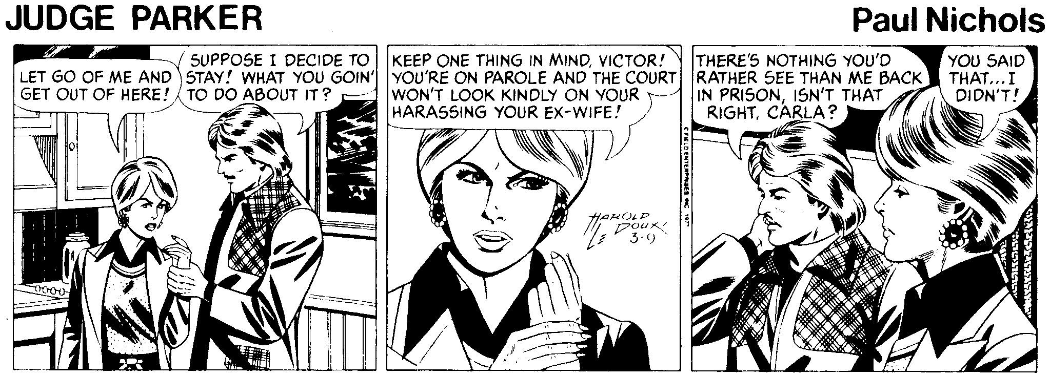 Organism OCR: JUDGE PARKER Paul Nichols YOU SAID THAT... I DIDN'T! SUPPOSE I DECIDE TO KEEP ONE THING IN MINDVICTOR! THERE'S NOTHING YOU'D LET GO OF ME AND STAY! WHAT YOU GOIN' YOU'RE ON PAROLE AND THE COURT RATHER SEE THAN ME BACK WON'T LOOK KINDLY ON YOUR HARASSING YOUR EX-WIFE! IN PRISONISN'T THAT RIGHTCARLA? GET OUT OF HERE! TO DO ABOUT IT? HAKOLD Doux 3-9 JUDGE PARKER Paul Nichols YOU SAID THAT... I DIDN'T! SUPPOSE I DECIDE TO KEEP ONE THING IN MINDVICTOR! THERE'S NOTHING YOU'D LET GO OF ME AND STAY! WHAT YOU GOIN' YOU'RE ON PAROLE AND THE COURT RATHER SEE THAN ME BACK WON'T LOOK KINDLY ON YOUR HARASSING YOUR EX-WIFE! IN PRISONISN'T THAT RIGHTCARLA? GET OUT OF HERE! TO DO ABOUT IT? HAKOLD Doux 3-9