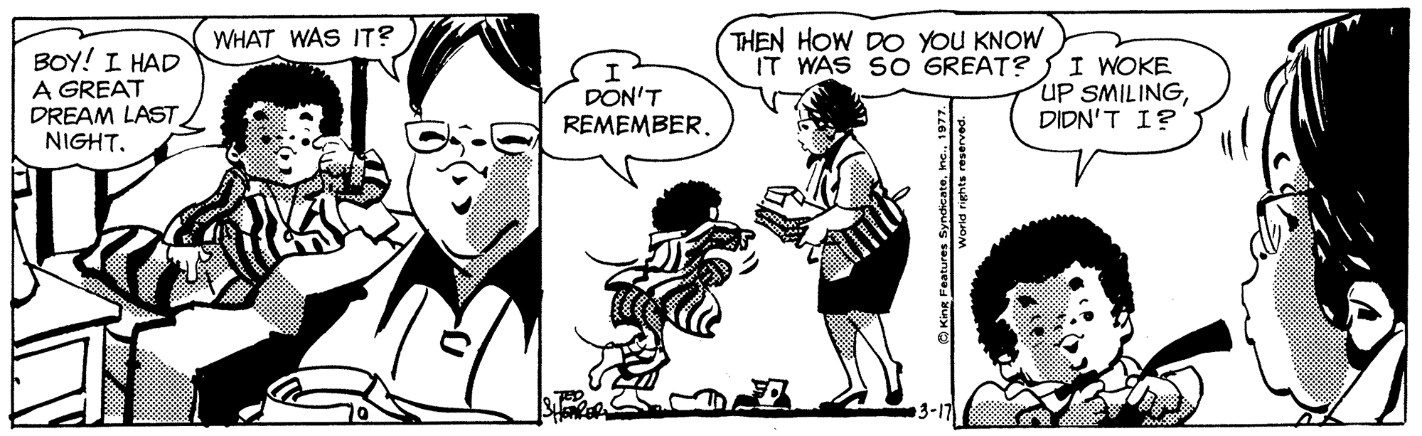 Font OCR: THEN HOW DO YOU KNOW IT WAS SO GREAT? WHAT WAS IT? BOY! I HAD A GREAT DREAM LAST NIGHT. I WOKE UP SMILING? ? 'N???? DON'T REMEMBER. 3-17 THEN HOW DO YOU KNOW IT WAS SO GREAT? WHAT WAS IT? BOY! I HAD A GREAT DREAM LAST NIGHT. I WOKE UP SMILING? ? 'N???? DON'T REMEMBER. 3-17