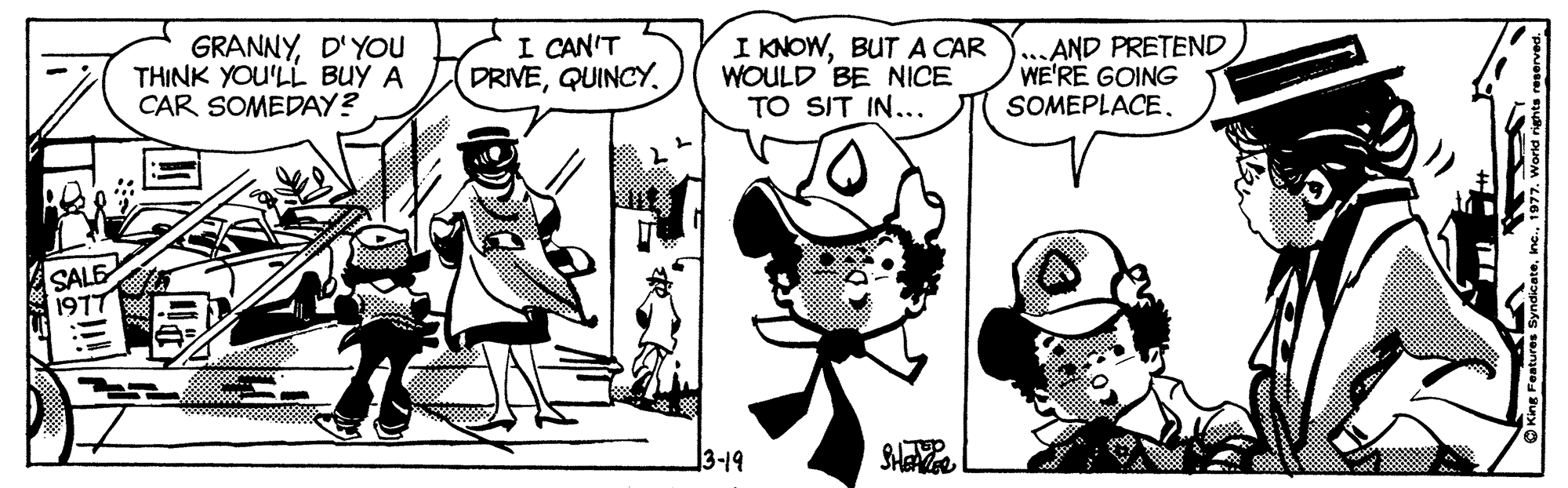 Mammal OCR: GRANNYD'YOu THINK YOU'LL BUY A CAR SOMEDAY? I CAN'T DRIVEQUINCY. I KNOWBUT A CAR Y.. AND PRETEND WOULD BE NICE TO SIT IN... WE'RÉ GOING SOMEPLACESALE 1977 GRANNYD'YOu THINK YOU'LL BUY A CAR SOMEDAY? I CAN'T DRIVEQUINCY. I KNOWBUT A CAR Y.. AND PRETEND WOULD BE NICE TO SIT IN... WE'RÉ GOING SOMEPLACESALE 1977