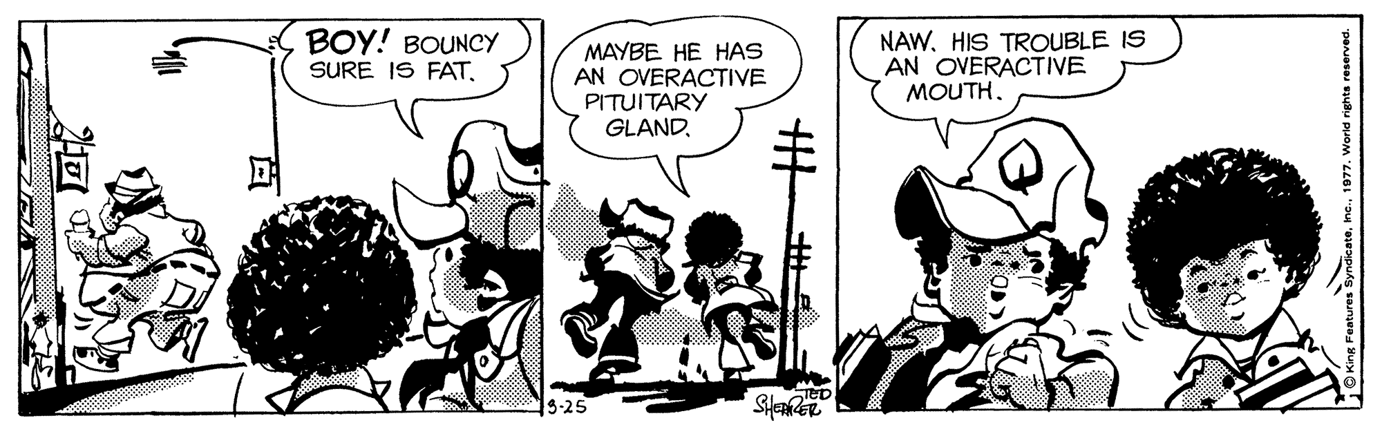 Gesture OCR: BOY! BOUNCY SURE IS FAT. MAYBE HE HAS AN OVERACTIVE PITUITARY GLAND. NAWHIS TROUBLE IS AN OVERACTIVE MOUTH. 5-25 Features Syndicate1977. World rights reserved. BOY! BOUNCY SURE IS FAT. MAYBE HE HAS AN OVERACTIVE PITUITARY GLAND. NAWHIS TROUBLE IS AN OVERACTIVE MOUTH. 5-25 Features Syndicate1977. World rights reserved.