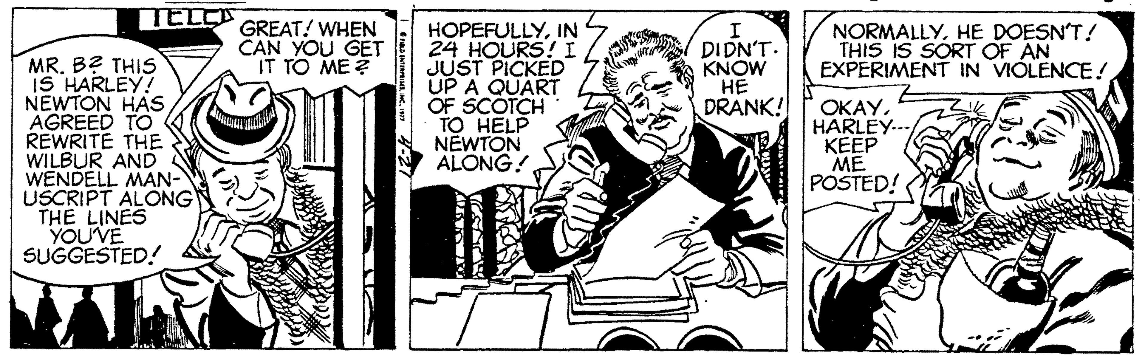 Humour OCR: TELL GREAT! WHEN CAN YOU GET IT TO ME ? HOPEFULLYIN 24 HOURS! I JUST PICKED UP A QUART OF SCOTCH TO HELP NÉWTON ALONG! DIDN'T. KNOW ?? DRANK! NORMALLYHE DOESN'T! THIS IS SORT OF AN EXPERIMENT IN VIÓLENCE! MR. B? THIS IS HARLEY! NEWTON HAS AGREED TO REWRITE THE WILBUR AND WENDELL MAN- USCRIPT ALONG THE LINES YOUVE SUGGESTED.! ????HARLEY--- ???? ?? POSTED! TELL GREAT! WHEN CAN YOU GET IT TO ME ? HOPEFULLYIN 24 HOURS! I JUST PICKED UP A QUART OF SCOTCH TO HELP NÉWTON ALONG! DIDN'T. KNOW ?? DRANK! NORMALLYHE DOESN'T! THIS IS SORT OF AN EXPERIMENT IN VIÓLENCE! MR. B? THIS IS HARLEY! NEWTON HAS AGREED TO REWRITE THE WILBUR AND WENDELL MAN- USCRIPT ALONG THE LINES YOUVE SUGGESTED.! ????HARLEY--- ???? ?? POSTED!