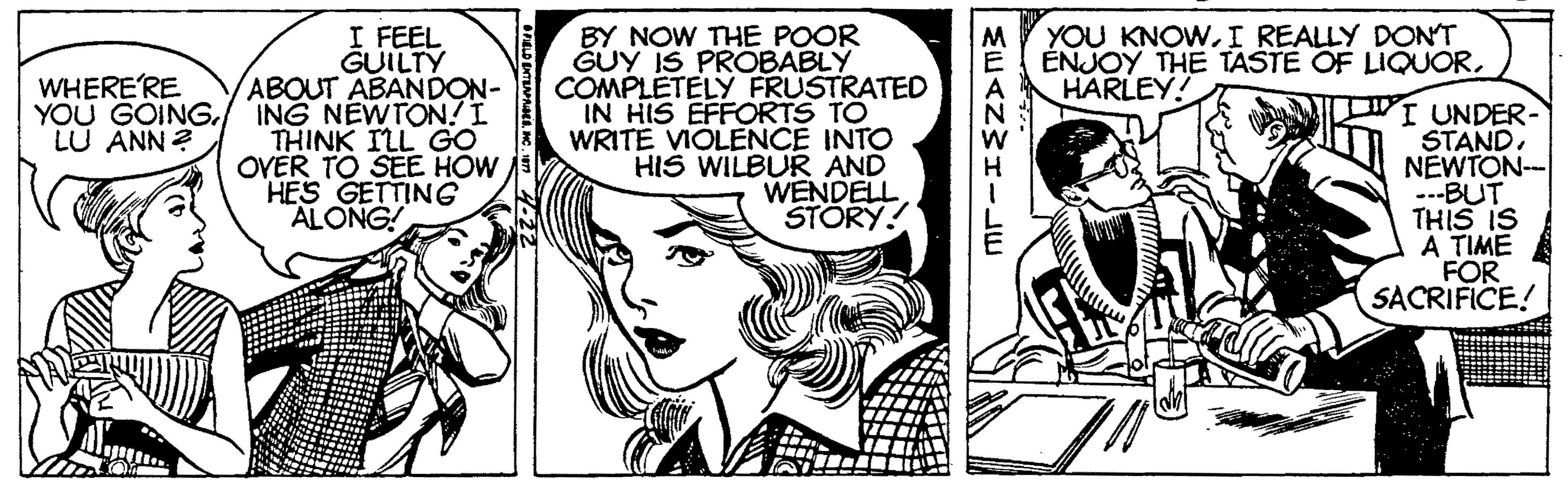 Mammal OCR: I FEEL GUILTY ABOUT ABANDON- ING NEWTON! I THINK ILL GO OVER TO SEE HOW HES GETTING ALONG! YOU KNOWI REALLY DONT ENJOY THE TASTE OF LIQUORHARLEY! BY NOW THE POOR GUY IS PROBABLY COMPLETELY FRUSTRATED IN HIS EFFORTS TO WRITE VIOLENCE INTO HIS WILBUR AND WENDELL STORY! WHERE'RE YOU GOINGLU ANN ? I UNDER- STANDNEWTON- ---BUT THIS IS A TIME FOR SACRIFICE! EEANWHI I FEEL GUILTY ABOUT ABANDON- ING NEWTON! I THINK ILL GO OVER TO SEE HOW HES GETTING ALONG! YOU KNOWI REALLY DONT ENJOY THE TASTE OF LIQUORHARLEY! BY NOW THE POOR GUY IS PROBABLY COMPLETELY FRUSTRATED IN HIS EFFORTS TO WRITE VIOLENCE INTO HIS WILBUR AND WENDELL STORY! WHERE'RE YOU GOINGLU ANN ? I UNDER- STANDNEWTON- ---BUT THIS IS A TIME FOR SACRIFICE! EEANWHI