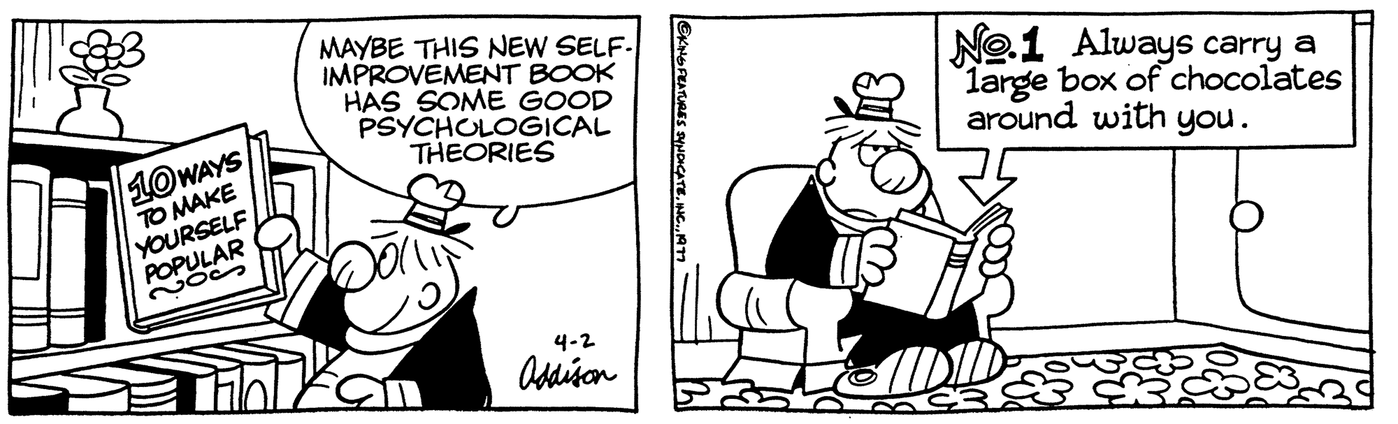 Line OCR: 10WAYS TO MAKE YOURSELF POPULAR 203 MAYBE THIS NEW SELF- IMPROVEMENT BOOK HAS SOME GOOD PSYCHOLOGICAL THEORIES 4-2 Addison EKING FEATURES SYNDICATE No.1 Always carry a large box of chocolates around with you. 10WAYS TO MAKE YOURSELF POPULAR 203 MAYBE THIS NEW SELF IMPROVEMENT BOOK HAS SOME GOOD PSYCHOLOGICAL THEORIES 4-2 Addison EKING FEATURES SYNDICATE No.1 Always carry a large box of chocolates around with you .