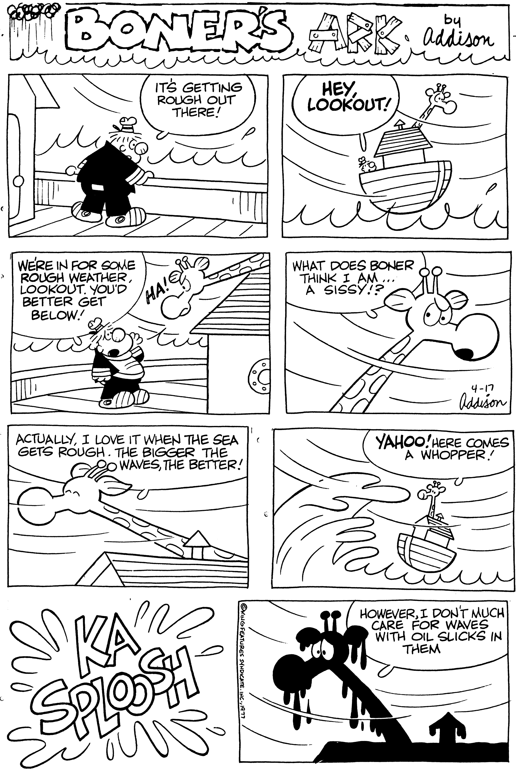 Mammal OCR: WE'RE IN FOR SOME ROUGH WEATHERLOOKOUT. YOU'D BETTER GET BELOW! NERS ARK; addison IT'S GETTING ROUGH OUT THERE! HEYLOOKOUT! HA! ACTUALLYI LOVE IT WHEN THE SEA ( GETS ROUGH. THE BIGGER THE WAVESTHE BETTER! KA SPLOSH $9 2 WHAT DOES BONER THINK I AM... A SISSY!? 4-17 Addison YAHOO! HERE COMES A WHOPPER! HOWEVERI DON'T MUCH CARE FOR WAVES WITH OIL SLICKS IN THEM WE'RE IN FOR SOME ROUGH WEATHERLOOKOUT . YOU'D BETTER GET BELOW ! NERS ARK ; addison IT'S GETTING ROUGH OUT THERE ! HEYLOOKOUT ! HA ! ACTUALLYI LOVE IT WHEN THE SEA ( GETS ROUGH . THE BIGGER THE WAVESTHE BETTER ! KA SPLOSH $ 9 2 WHAT DOES BONER THINK I AM ... A SISSY !? 4-17 Addison YAHOO ! HERE COMES A WHOPPER ! HOWEVERI DON'T MUCH CARE FOR WAVES WITH OIL SLICKS IN THEM