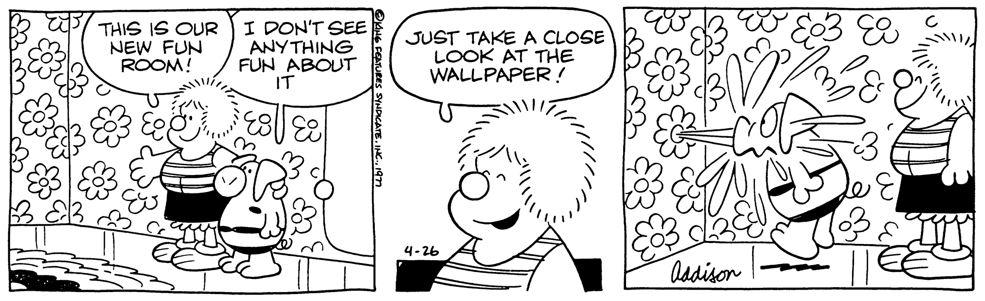 Handwriting OCR: THIS IS OUR I DON'T SEE NEW FUN ROOM! ANYTHING FUN ABOUT IT /. E... ?KING FEATURES SYNDICATE. INC.197 JUST TAKE A CLOSE LOOK AT THE WALLPAPER! 4-26 Addison 3 e THIS IS OUR I DON'T SEE NEW FUN ROOM ! ANYTHING FUN ABOUT IT / . E ... ?KING FEATURES SYNDICATE . INC .197 JUST TAKE A CLOSE LOOK AT THE WALLPAPER ! 4-26 Addison 3 e