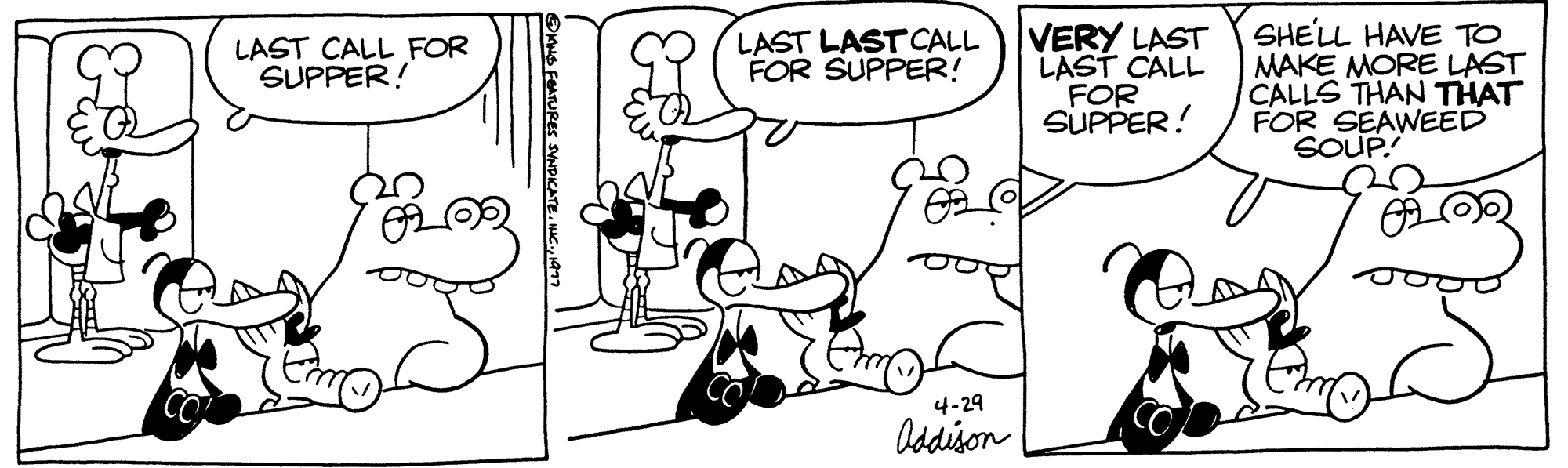 Rectangle OCR: LAST CALL FOR SUPPER! ?MNS FEATURES SYNDICATE1977 LAST LAST CALL FOR SUPPER! 4-29 Addison VERY LAST LAST CALL FOR SUPPER! SHELL HAVE TO MAKE MORE LAST CALLS THAN THAT FOR SEAWEED SOUP. ?? Em LAST CALL FOR SUPPER ! ?MNS FEATURES SYNDICATEINC .1977 LAST LAST CALL FOR SUPPER ! 4-29 Addison VERY LAST LAST CALL FOR SUPPER ! SHELL HAVE TO MAKE MORE LAST CALLS THAN THAT FOR SEAWEED SOUP . ?? Em