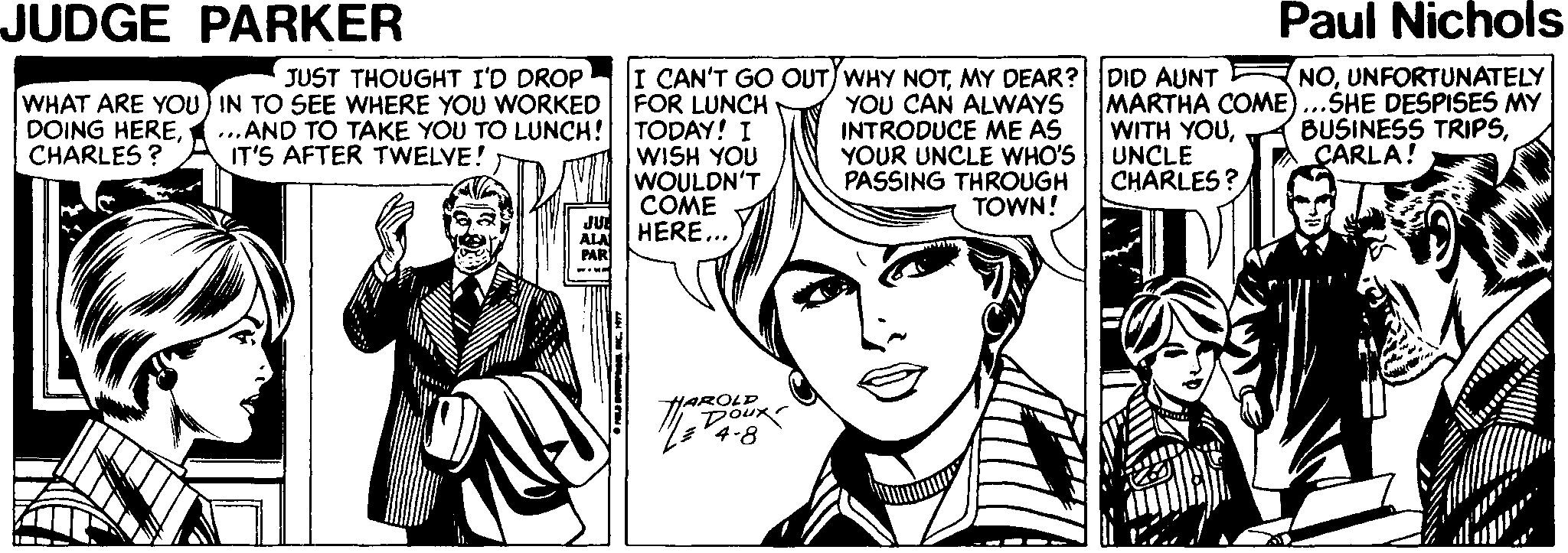 Art OCR: JUDGE PARKER Paul Nichols NOUNFORTUNATELY I CAN'T GO OUT)WHY NOTMY DEAR? DID AUNT FOR LUNCH JUST THOUGHT I'D DROP WHAT ARE YOU) IN TO SEE WHERE YOU WORKED DOING HERECHARLES ? YOU CAN ALWAYS INTRODUCE ME AS YOUR UNCLE WHO'S PASSING THROUGH TOWN! MARTHA COME)..ŠHE DESPISES MY WITH YOUUNCLE CHARLES? ...AND TO TAKE YOU TO LUNCH! TODAY! I IT'S AFTER TWELVE! BUSINESS TRIPSCARLA! WISH YOU WOULDN'T COME HERE.. JUE ALA PAR HAROLD Doux 4-8 JUDGE PARKER Paul Nichols NOUNFORTUNATELY I CAN'T GO OUT)WHY NOTMY DEAR? DID AUNT FOR LUNCH JUST THOUGHT I'D DROP WHAT ARE YOU) IN TO SEE WHERE YOU WORKED DOING HERECHARLES ? YOU CAN ALWAYS INTRODUCE ME AS YOUR UNCLE WHO'S PASSING THROUGH TOWN! MARTHA COME)..ŠHE DESPISES MY WITH YOUUNCLE CHARLES? ...AND TO TAKE YOU TO LUNCH! TODAY! I IT'S AFTER TWELVE! BUSINESS TRIPSCARLA! WISH YOU WOULDN'T COME HERE.. JUE ALA PAR HAROLD Doux 4-8