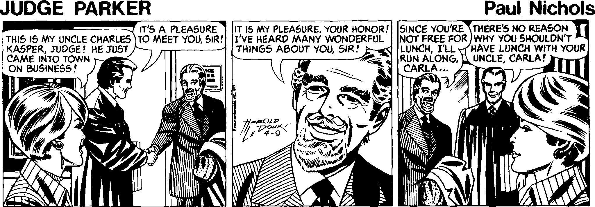 Line OCR: JUDGE PARKER Paul Nichols SINCE YOU'RE THERE'S NO REASON NOT FREE FOR )WHY YOU SHOULDN'T LUNCHI'LL RUN ALONGCARLA... IT'S A PLEASURE IT IS MY PLEASUREYOUR HONOR! THIS IS MY UNCLE CHARLES TO MEET YOUSIR! I'VE HEARD MANY WONDERFUL KASPERJUDGE! HE JUST CAME INTO TOWN ON BUSINESS! HAVE LUNCH WITH YOUR UNCLECARLA! THINGS ABOUT YOUSIR! HAROLP DOUK 4-9 JUDGE PARKER Paul Nichols SINCE YOU'RE THERE'S NO REASON NOT FREE FOR )WHY YOU SHOULDN'T LUNCHI'LL RUN ALONGCARLA... IT'S A PLEASURE IT IS MY PLEASUREYOUR HONOR! THIS IS MY UNCLE CHARLES TO MEET YOUSIR! I'VE HEARD MANY WONDERFUL KASPERJUDGE! HE JUST CAME INTO TOWN ON BUSINESS! HAVE LUNCH WITH YOUR UNCLECARLA! THINGS ABOUT YOUSIR! HAROLP DOUK 4-9