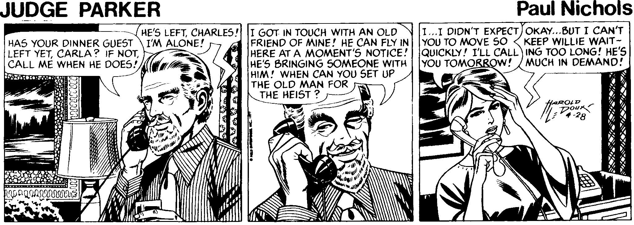 Sleeve OCR: JUDGE PARKER Paul Nichols I...I DIDN'T EXPECTJOKAY...BUT I CAN'T YOU TO MOVE SO QUICKLY! I'LL CALL) ING TOO LONG! HE'S YOU TOMORROW! HE'S LEFTCHARLES! I GOT IN TOUCH WITH AN OLD I'M ALONE! HAS YOUR DINNER GUEST LEFT YETCALL ME WHEN HE DOES! FRIEND OF MINE! HE CAN FLY IN HERE AT A MOMENT'S NOTICE! HE'S BRINGING SOMEONE WITH HIM! WHEN CAN YOU SET UP THE OLD MAN FOR THE HEIST ? KEEP WILLIE WAIT- MUCH IN DEMAND! YAROLD Dour JUDGE PARKER Paul Nichols I...I DIDN'T EXPECTJOKAY...BUT I CAN'T YOU TO MOVE SO QUICKLY! I'LL CALL) ING TOO LONG! HE'S YOU TOMORROW! HE'S LEFTCHARLES! I GOT IN TOUCH WITH AN OLD I'M ALONE! HAS YOUR DINNER GUEST LEFT YETCARLA? IF NOTCALL ME WHEN HE DOES! FRIEND OF MINE! HE CAN FLY IN HERE AT A MOMENT'S NOTICE! HE'S BRINGING SOMEONE WITH HIM! WHEN CAN YOU SET UP THE OLD MAN FOR THE HEIST ? KEEP WILLIE WAIT- MUCH IN DEMAND! YAROLD Dour