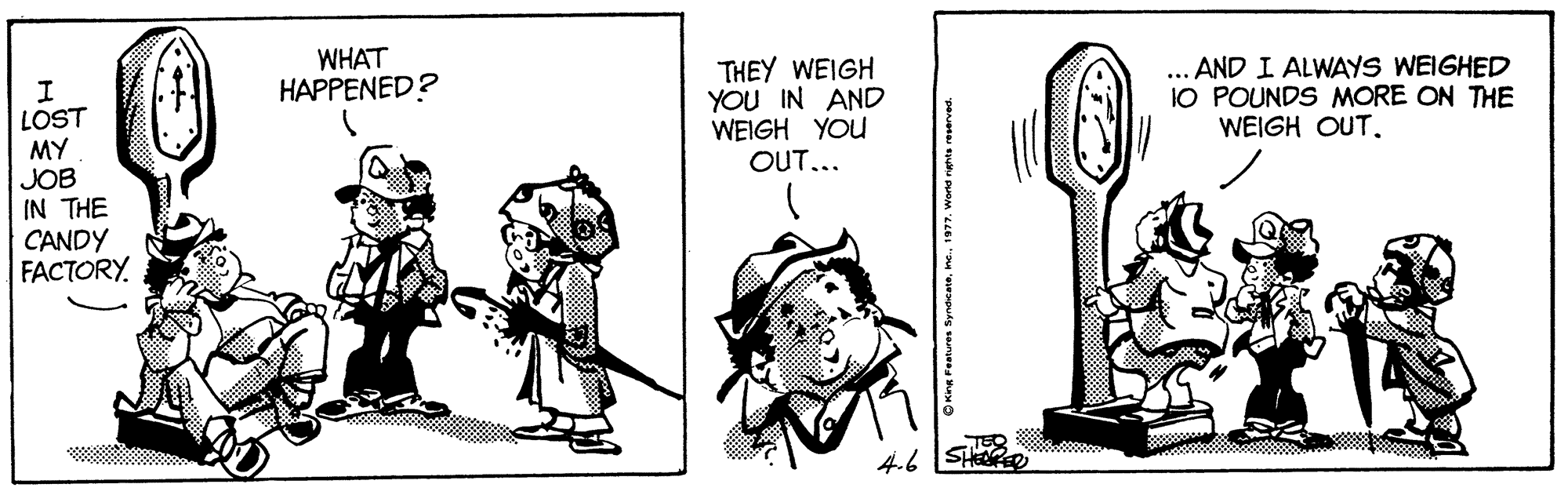 Line OCR: WHAT HAPPENED? THEY WEIGH YOU IN AND WEIGH YOU OUT... AND I ALWAYS WEIGHED 10 POUNDS MORE ON THE WEIGH OUT. LOST MY JOB IN THE CANDY FACTORY 4.6 SHEPED WHAT HAPPENED? THEY WEIGH YOU IN AND WEIGH YOU OUT... AND I ALWAYS WEIGHED 10 POUNDS MORE ON THE WEIGH OUT. LOST MY JOB IN THE CANDY FACTORY 4.6 SHEPED