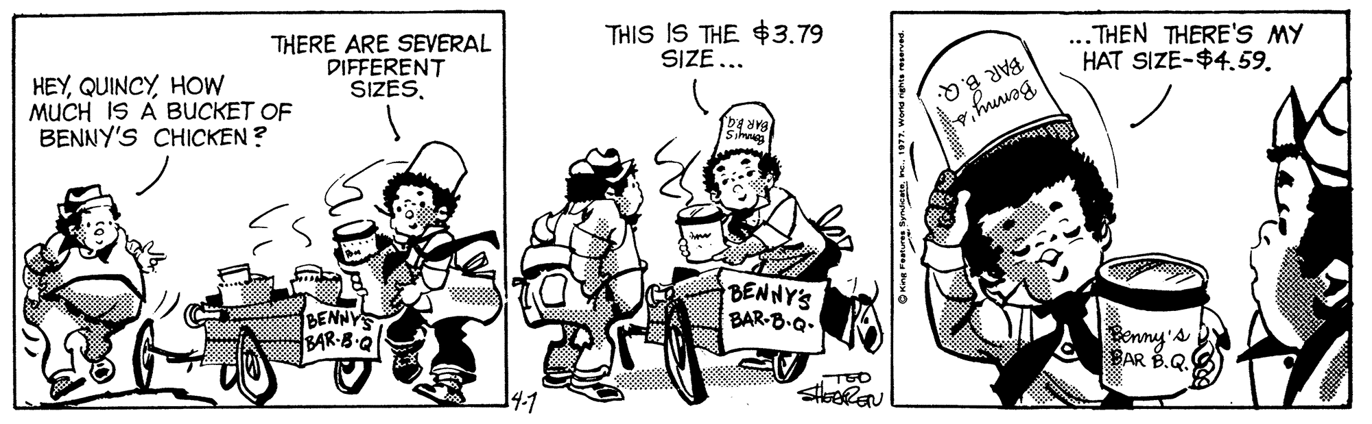 Sharing OCR: THERE ARE SEVERAL DIFFERENT SIZESTHIS IS THE $3.79 SIZE... BAR B. Q. ... THEN THERE'S MY HAT SIZE-$4.59. HEYHOW MUCH IS A BUCKET OF BENNY'S CHICKEN ? Simmes BENNY'S BAR-8.Q- BENNYS BAR-B.Q Benny's BAR B.Q. 14-1 THERE ARE SEVERAL DIFFERENT SIZESTHIS IS THE $3.79 SIZE... BAR B. Q. ... THEN THERE'S MY HAT SIZE-$4.59. HEYHOW MUCH IS A BUCKET OF BENNY'S CHICKEN ? Simmes BENNY'S BAR-8.Q- BENNYS BAR-B.Q Benny's BAR B.Q. 14-1