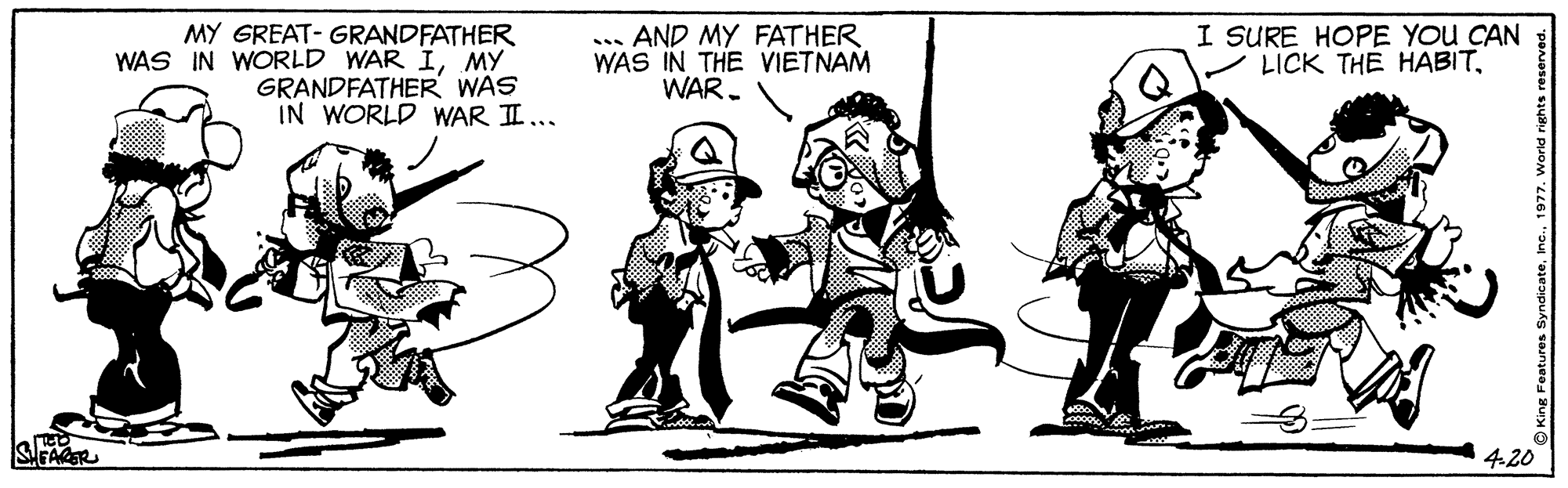Illustration OCR: I SURE HOPE YOU CAN LICK THE HABITMY GREAT- GRANDFATHER WAS IN WORLD WAR IMY GRANDFATHER WAS IN WORLD WAR II.. AND MY FATHER WAS IN THE VIETNAM WAR. ... 420 I SURE HOPE YOU CAN LICK THE HABITMY GREAT- GRANDFATHER WAS IN WORLD WAR IMY GRANDFATHER WAS IN WORLD WAR II.. AND MY FATHER WAS IN THE VIETNAM WAR. ... 420