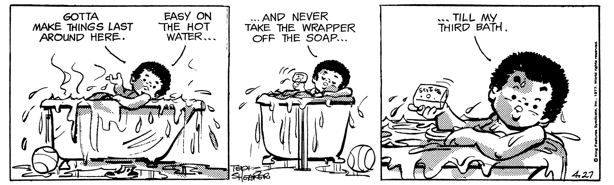 Cartoon OCR: GOTTA MAKE THINGS LAST AROUND HERE. EASY ON THE HOT WATER... AND NEVER TAKE THE WRAPPER OFF THE SOAP... TILL MY THIRD BATH. 427 ing Postures Syndente. ne. 1977. Wone rena GOTTA MAKE THINGS LAST AROUND HERE. EASY ON THE HOT WATER... AND NEVER TAKE THE WRAPPER OFF THE SOAP... TILL MY THIRD BATH. 427 ing Postures Syndente. ne. 1977. Wone rena