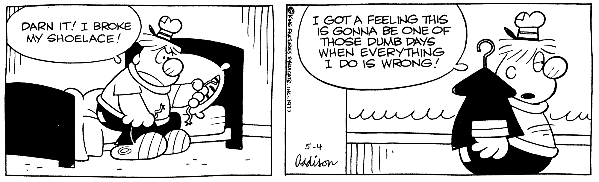 Handwriting OCR: DARN IT! I BROKE MY SHOELACE! ?KING FEATURES SYNDICATE. INC.1977 I GOT A FEELING THIS IS GONNA BE ONE OF THOSE DUMB DAYS WHEN EVERYTHING I DO IS WRONG! 5-4 Addison IS DARN IT ! I BROKE MY SHOELACE ! ?KING FEATURES SYNDICATE . INC .1977 I GOT A FEELING THIS IS GONNA BE ONE OF THOSE DUMB DAYS WHEN EVERYTHING I DO IS WRONG ! 5-4 Addison IS