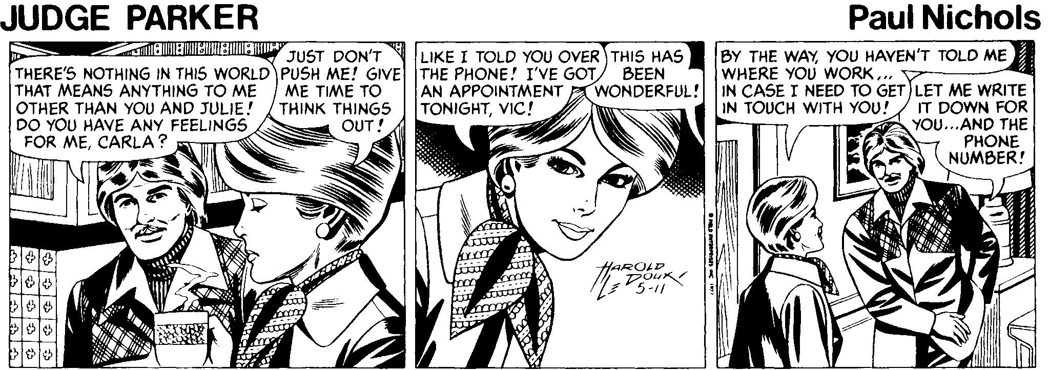 Font OCR: JUDGE PARKER Paul Nichols JUST DON'T THERE'S NOTHING IN THIS WORLD PUSH ME! GIVE THE PHONE! I'VE GOT ME TIME TO THINK THINGS OUT! LIKE I TOLD YOU OVER THIS HAS ?EEN WONDERFUL! BY THE WAYYOU HAVEN'T TOLD ME WHERE YOU WORK. AN APPOINTMENT TONIGHTVIC! THAT MEANS ANYTHING TO ME OTHER THAN YOU AND JULIE! DO YOU HAVE ANY FEELINGS FOR MECARLA? IN CASE I NEED TO GET) LET ME WRITE IT DOWN FOR YOU...AND THE PHONE NUMBER! IN TOUCH WITH YOU! HAROLD DouK 5-11 ? JUDGE PARKER Paul Nichols JUST DON'T THERE'S NOTHING IN THIS WORLD PUSH ME! GIVE THE PHONE! I'VE GOT ME TIME TO THINK THINGS OUT! LIKE I TOLD YOU OVER THIS HAS ?EEN WONDERFUL! BY THE WAYYOU HAVEN'T TOLD ME WHERE YOU WORK. AN APPOINTMENT TONIGHTVIC! THAT MEANS ANYTHING TO ME OTHER THAN YOU AND JULIE! DO YOU HAVE ANY FEELINGS FOR MECARLA? IN CASE I NEED TO GET) LET ME WRITE IT DOWN FOR YOU...AND THE PHONE NUMBER! IN TOUCH WITH YOU! HAROLD DouK 5-11 ?