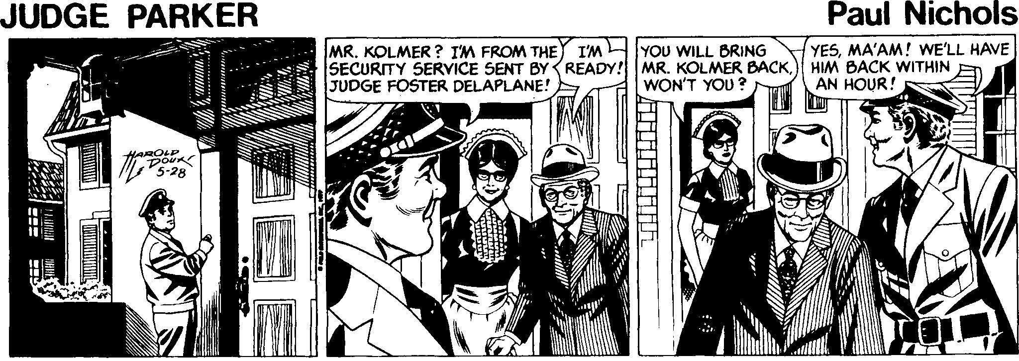 Illustration OCR: JUDGE PARKER Paul Nichols YOU WILL BRING MR. KOLMER? I'M FROM THE I'M SECURITY SERVICE SENT BY READY! MR. KOLMER BACKJUDGE FOSTER DELAPLANE! YESMA'AM! WE'LL HAVE HIM BACK WITHIN AN HOUR! WON'T YOU ? HAROLD DOUR 5-28 JUDGE PARKER Paul Nichols YOU WILL BRING MR. KOLMER? I'M FROM THE I'M SECURITY SERVICE SENT BY READY! MR. KOLMER BACKJUDGE FOSTER DELAPLANE! YESMA'AM! WE'LL HAVE HIM BACK WITHIN AN HOUR! WON'T YOU ? HAROLD DOUR 5-28