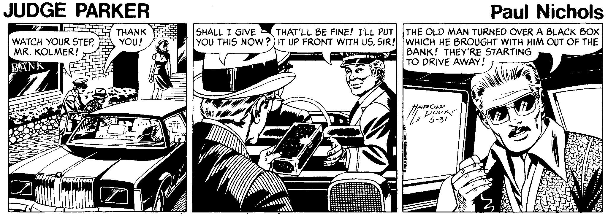 Line art OCR: JUDGE PARKER Paul Nichols SHALL I GIVE YOU THIS NOw?) IT UP FRONT WITH USSIR! WHICH HE BROUGHT WITH HIM OUT OF THE THAT'LL BE FINE! I'LL PUT THE OLD MAN TURNED OVER A BLACK BOX THANK YOU! WATCH YOUR STEPMR. KOLMER! BANK! THEY'RE STARTING TO DRIVE AWAY! VI BANK HAROLD DOux 5-31 JUDGE PARKER Paul Nichols SHALL I GIVE YOU THIS NOw?) IT UP FRONT WITH USSIR! WHICH HE BROUGHT WITH HIM OUT OF THE THAT'LL BE FINE! I'LL PUT THE OLD MAN TURNED OVER A BLACK BOX THANK YOU! WATCH YOUR STEPMR. KOLMER! BANK! THEY'RE STARTING TO DRIVE AWAY! VI BANK HAROLD DOux 5-31