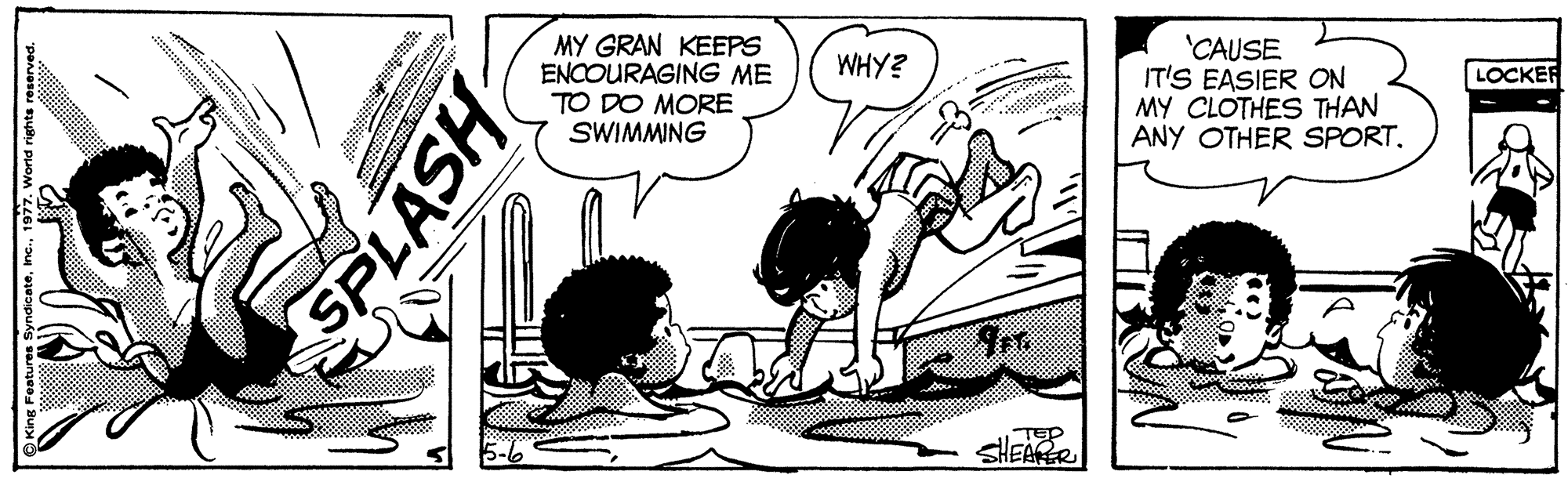Illustration OCR: MY GRAN KEEPS ENCOURAGING ME TO DO MORE SWIMMING 'CAUSE IT'S EASIER ON MY CLOTHES THAN ANY OTHER SPORT. WHY? LOCKER HEAER King Features SyndicateSPLASH MY GRAN KEEPS ENCOURAGING ME TO DO MORE SWIMMING 'CAUSE IT'S EASIER ON MY CLOTHES THAN ANY OTHER SPORT. WHY? LOCKER HEAER King Features Syndicate