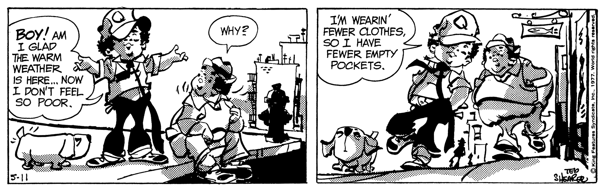 Art OCR: BOY! AM I GLAD THE WARM WEATHER IS HERE.. NOW I DON'T FEEL SO POORI'M WEARIN' FEWER CLOTHESSO I HAVE FEWER EMPTY POCKETSTED 5-11 OKing Foatures Syndicate1977. World rie BOY! AM I GLAD THE WARM WEATHER IS HERE.. NOW I DON'T FEEL SO POORI'M WEARIN' FEWER CLOTHESSO I HAVE FEWER EMPTY POCKETSTED 5-11 OKing Foatures Syndicate1977. World rie