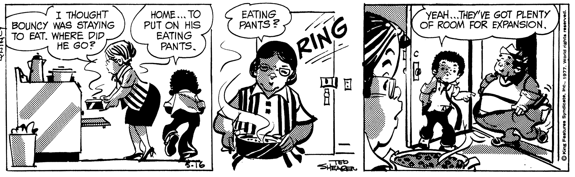 Line OCR: I THOUGHT BOUNCY WAS STAYING TO EAT. WHERE DID HE GO? HOME ... TO PUT ON HIS EATING PANTSEATING PANTS ? YEAH...THEY'VE GOT PLENTY OF ROOM FOR EXPANSIONRING 5-16 SHEAGE I THOUGHT BOUNCY WAS STAYING TO EAT. WHERE DID HE GO? HOME ... TO PUT ON HIS EATING PANTSEATING PANTS ? YEAH...THEY'VE GOT PLENTY OF ROOM FOR EXPANSIONRING 5-16 SHEAGE