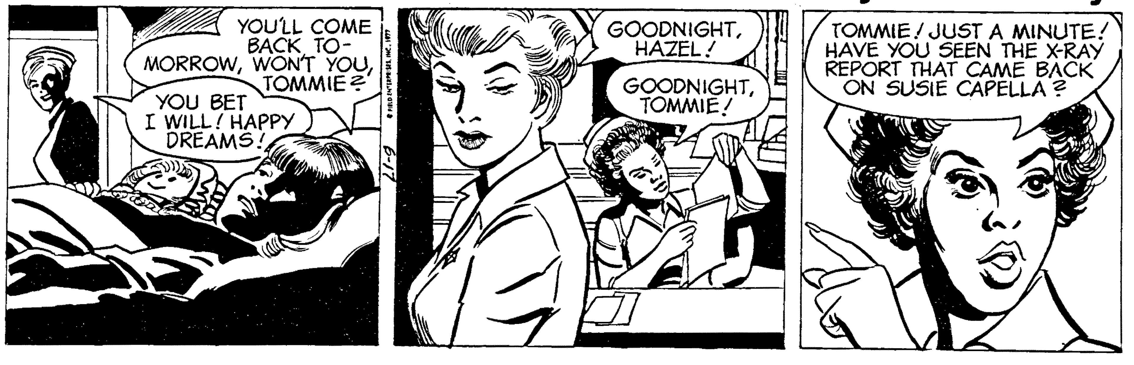 Comic book OCR: YOULL COME BACK TO- MORROWTOMMIE? GOODNIGHTHAZEL! TOMMIE! JUST A MINUTE! HAVE YOU SEEN THE X-RAY REPORT THAT CAME BACK ON SUSIE CAPELLA ? GOODNIGHTTOMMIE! YOU BET I WILL! HAPPY DREAMS! YOULL COME BACK TO- MORROWWON'T YOUTOMMIE? GOODNIGHTHAZEL! TOMMIE! JUST A MINUTE! HAVE YOU SEEN THE X-RAY REPORT THAT CAME BACK ON SUSIE CAPELLA ? GOODNIGHTTOMMIE! YOU BET I WILL! HAPPY DREAMS!