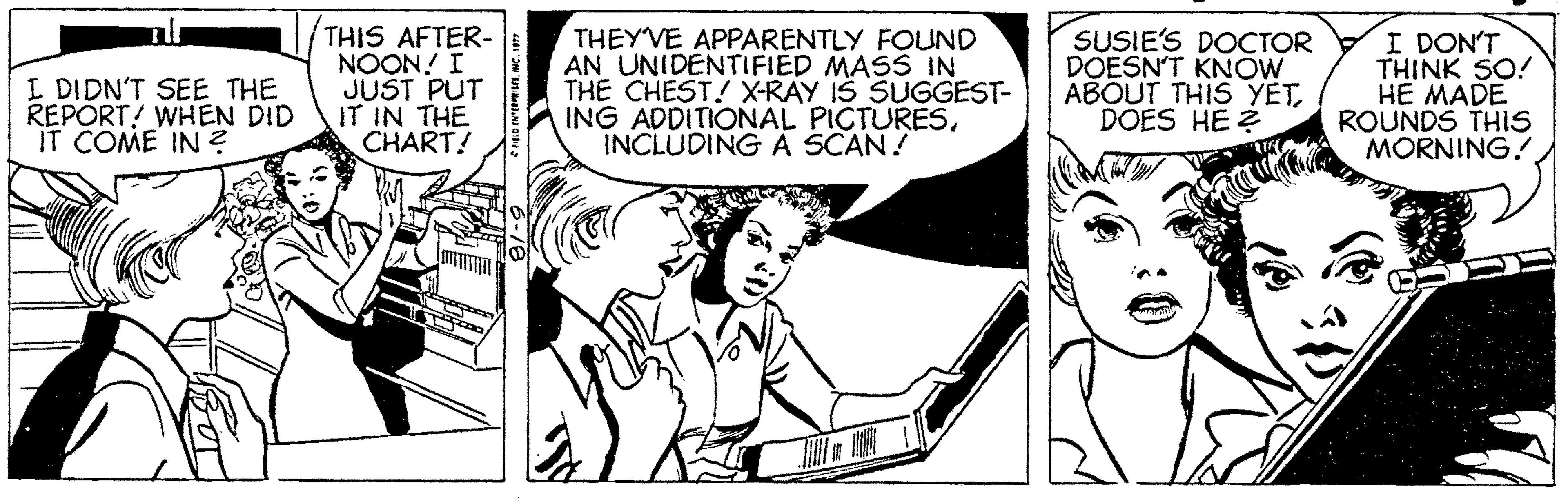 Mammal OCR: I DIDN'T SEE THE REPORT! WHEN DID IT COME IN ? THIS AFTER- NOON! I JUST PUT IT IN THE CHART! THEY'VE APPARENTLY FOUND AN UNIDENTIFIED MASS IN THE CHEST! X-RAY IS SUGGEST- ING ADDITIONAL PICTURESINCLUDING À SCAN! SUSIE'S DOCTOR DOESN'T KNOW ABOUT THIS YETDÕES HE 2 I DON'T THINK SO! HE MADE ROUNDS THIS MORNING! I DIDN'T SEE THE REPORT! WHEN DID IT COME IN ? THIS AFTER- NOON! I JUST PUT IT IN THE CHART! THEY'VE APPARENTLY FOUND AN UNIDENTIFIED MASS IN THE CHEST! X-RAY IS SUGGEST- ING ADDITIONAL PICTURESINCLUDING À SCAN! SUSIE'S DOCTOR DOESN'T KNOW ABOUT THIS YETDÕES HE 2 I DON'T THINK SO! HE MADE ROUNDS THIS MORNING!