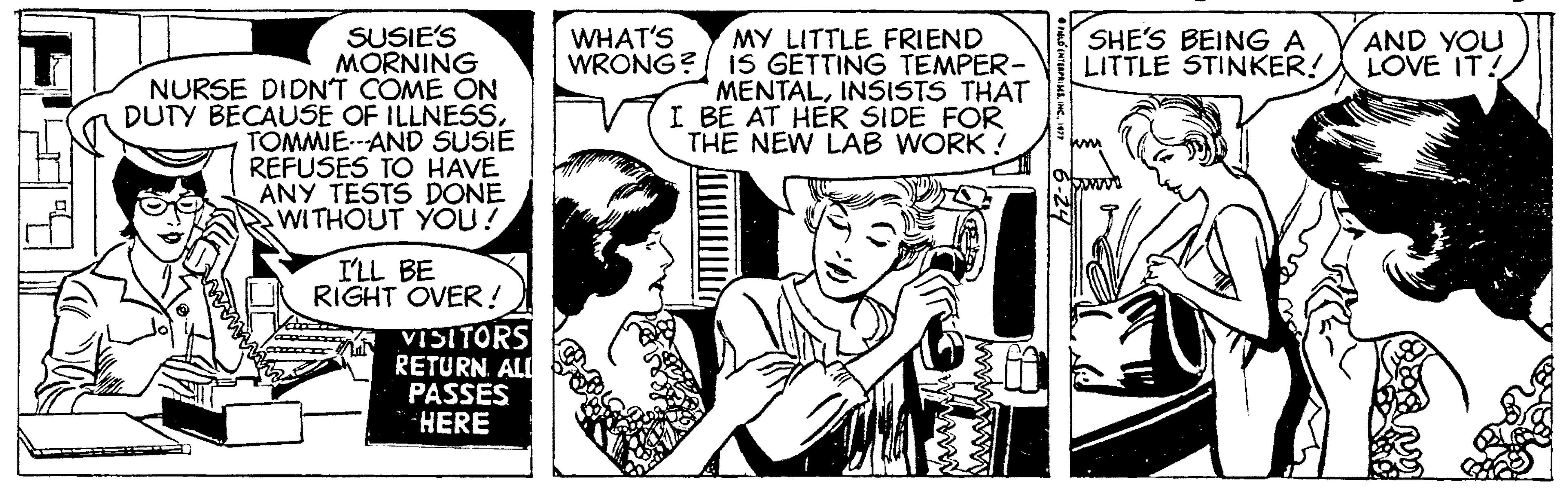 Comic book OCR: SUSIE'S MORNING NURSE DIDNT COME ON DUTY BÉCAUSE OF ILLNESSTOMMIE.-AND SUSIE REFUSES TO HAVE ANY TESTS DONE WITHOUT YOU! MY LITTLE FRIEND WRONG? iS GETTING TEMPER- MENTALINSISTS THAT I BE AT HER SIDE FOR THE NEW LAB WORK ! WHAT'S SHE'S BEINGA LITTLE STINKER! AND YOU LOVE IT! I'LL BE RIGHT OVER! VISITORS RETURN ALL PASSES HERE SUSIE'S MORNING NURSE DIDNT COME ON DUTY BÉCAUSE OF ILLNESSTOMMIE.-AND SUSIE REFUSES TO HAVE ANY TESTS DONE WITHOUT YOU! MY LITTLE FRIEND WRONG? iS GETTING TEMPER- MENTALINSISTS THAT I BE AT HER SIDE FOR THE NEW LAB WORK ! WHAT'S SHE'S BEINGA LITTLE STINKER! AND YOU LOVE IT! I'LL BE RIGHT OVER! VISITORS RETURN ALL PASSES HERE