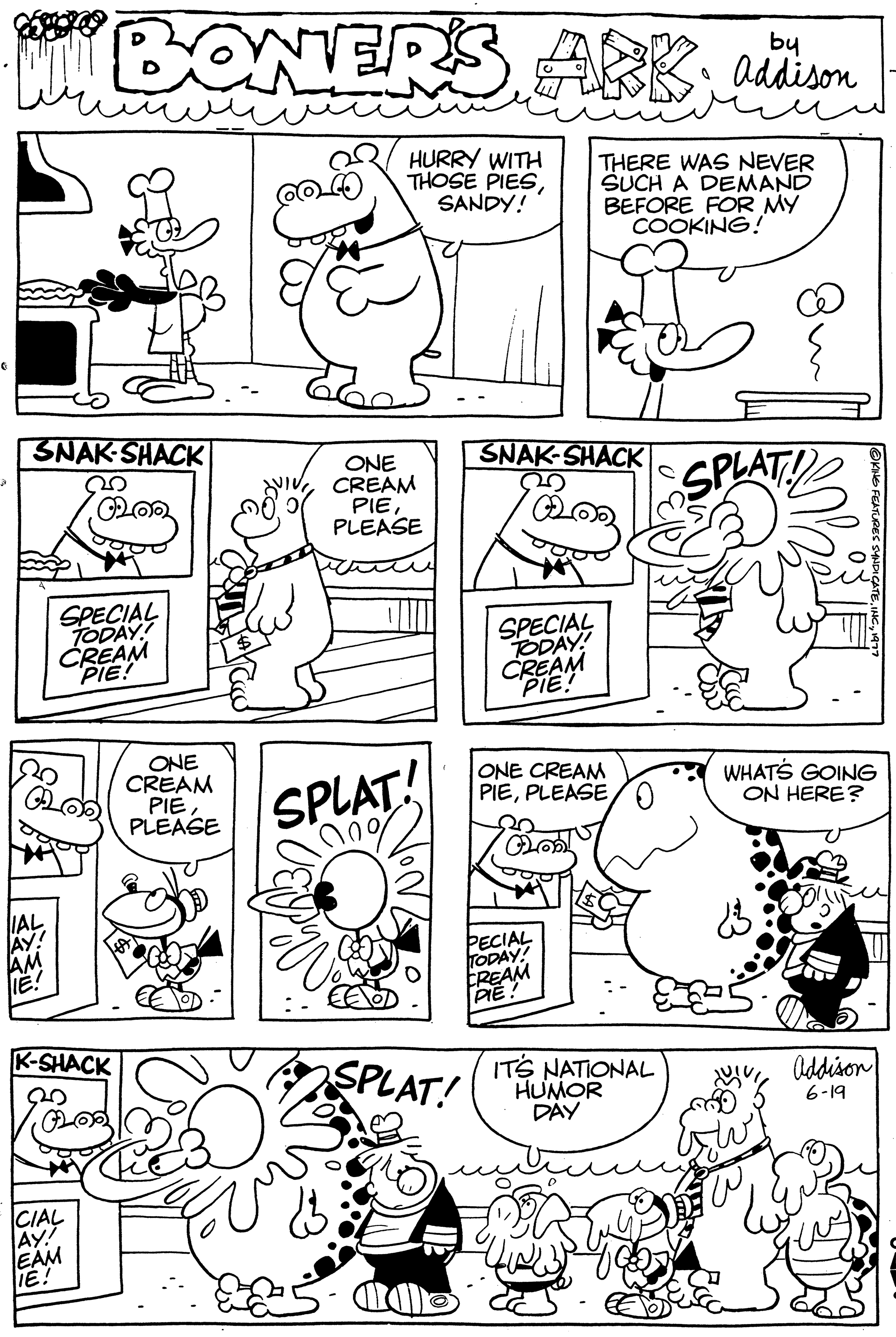 Jaw OCR: SNAK-SHACK 20 0202 SPECIAL TODAY! Bob by BONERS ARSaddison CREAM PIE! K-SHACK •FLOO AY! EAM IE! CIAL ONE CREAM PIEPLEASE DVIVI HURRY WITH THOSE PIESSANDY! ONE CREAM PIE PLEASE SPLAT! Ong SPLAT! SNAK-SHACK 33 20 SPECIAL TODAY! CREAM PIE! THERE WAS NEVER SUCH A DEMAND BEFORE FOR MY COOKING! PECIAL TODAY! CREAM PIE ONE CREAM PIEIT'S NATIONAL HUMOR DAY SPLAT WHAT'S GOING ON HERE? Addison 6-19 SNAK - SHACK 20 0202 SPECIAL TODAY ! Bob by BONERS ARSaddison CREAM PIE ! K - SHACK • FLOO AY ! EAM IE ! CIAL ONE CREAM PIEPLEASE DVIVI HURRY WITH THOSE PIESSANDY ! ONE CREAM PIE PLEASE SPLAT ! Ong SPLAT ! SNAK - SHACK 33 20 SPECIAL TODAY ! CREAM PIE ! THERE WAS NEVER SUCH A DEMAND BEFORE FOR MY COOKING ! PECIAL TODAY ! CREAM PIE ONE CREAM PIEIT'S NATIONAL HUMOR DAY SPLAT WHAT'S GOING ON HERE ? Addison 6-19