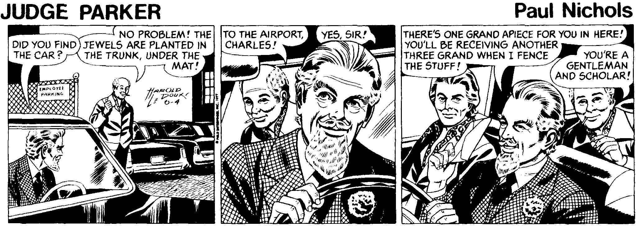 Illustration OCR: JUDGE PARKER Paul Nichols - NO PROBLEM! THE TO THE AIRPORTCHARLES! THERE'S ONE GRAND APIECE FOR YOU IN HERE! YOU'LL BE RECEIVING ANOTHER THREE GRAND WHEN I FENCE THE STUFF! YESSIR! DID YOU FIND) JEWELS ARE PLANTED IN THE TRUNKUNDER THE MAT! THE CAR? YOU'RE A GENTLEMAN AND SCHOLAR! EMPLOYEE PARKING HAROLD DouK 0-4 JUDGE PARKER Paul Nichols - NO PROBLEM! THE TO THE AIRPORTCHARLES! THERE'S ONE GRAND APIECE FOR YOU IN HERE! YOU'LL BE RECEIVING ANOTHER THREE GRAND WHEN I FENCE THE STUFF! YESSIR! DID YOU FIND) JEWELS ARE PLANTED IN THE TRUNKUNDER THE MAT! THE CAR? YOU'RE A GENTLEMAN AND SCHOLAR! EMPLOYEE PARKING HAROLD DouK 0-4