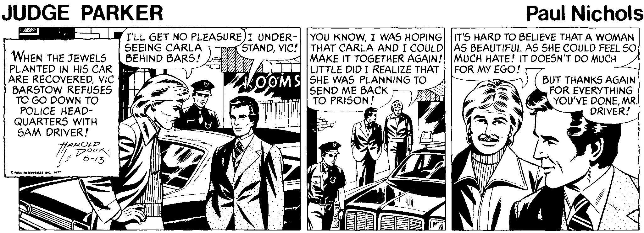 Automotive design OCR: JUDGE PARKER Paul Nichols I'LL GET NO PLEASURE)I UNDER- SEEING CARLA BEHIND BARS! YOU KNOWI WAS HOPING| T'S HARD TO BELIEVE THATA WOMAN STANDVIC! THAT CARLA AND I COULD AS BEAUTIFUL AS SHE COULD FEEL SO WHEN THE JEWELS PLANTED IN HIS CAR ARE RECOVEREDVIC BARSTOW REFUSES TO GO DOWN TO POLICE HEAD- QUARTERS WITH SAM DRIVER! MAKE IT TOGETHER AGAIN! MUCH HATE! IT DOESN'T DO MUCH LITTLE DID I REALIZE THAT FOR MY EGO! ZOOMS SHE WAS PLANNING TO BUT THANKS AGAIN FOR EVERYTHING YOU'VE DONEMR. DRIVER! ME BACK TO PRISON! HAROLD Doux 6-13 e rRO INTERI JUDGE PARKER Paul Nichols I'LL GET NO PLEASURE)I UNDER- SEEING CARLA BEHIND BARS! YOU KNOWI WAS HOPING| T'S HARD TO BELIEVE THATA WOMAN STANDVIC! THAT CARLA AND I COULD AS BEAUTIFUL AS SHE COULD FEEL SO WHEN THE JEWELS PLANTED IN HIS CAR ARE RECOVEREDVIC BARSTOW REFUSES TO GO DOWN TO POLICE HEAD- QUARTERS WITH SAM DRIVER! MAKE IT TOGETHER AGAIN! MUCH HATE! IT DOESN'T DO MUCH LITTLE DID I REALIZE THAT FOR MY EGO! ZOOMS SHE WAS PLANNING TO BUT THANKS AGAIN FOR EVERYTHING YOU'VE DONEMR. DRIVER! ME BACK TO PRISON! HAROLD Doux 6-13 e rRO INTERI