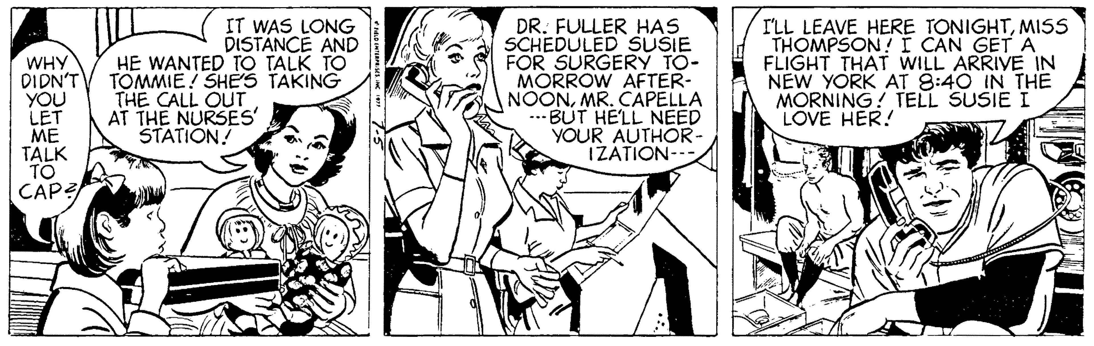 Happy OCR: IT WAS LONG DISTANCE AND WHY DIDN'T YOU LET ME TALK TO CAP? HE WANTED TO TALK TO TOMMIE! SHES TAKING THE CALL OUT AT THE NURSES' STATION! DR. FULLER HAS SCHEDULED SUSIE FOR SURGERÝ TO- MÓRROW AFTER- NOONMR. CAPELLA ..- BUT HELL NEED YOUR AUTHOR- IZATION- I'LL LEAVE HERE TONIGHTMISS THOMPSON! I CAN GET A FLIGHT THAT WILL ARRIVE IN NEW YORK AT 8:40 IN THE MORNING! TELL SUSIE I LOVE HER! IT WAS LONG DISTANCE AND WHY DIDN'T YOU LET ME TALK TO CAP? HE WANTED TO TALK TO TOMMIE! SHES TAKING THE CALL OUT AT THE NURSES' STATION! DR. FULLER HAS SCHEDULED SUSIE FOR SURGERÝ TO- MÓRROW AFTER- NOONMR. CAPELLA ..- BUT HELL NEED YOUR AUTHOR- IZATION- I'LL LEAVE HERE TONIGHTMISS THOMPSON! I CAN GET A FLIGHT THAT WILL ARRIVE IN NEW YORK AT 8:40 IN THE MORNING! TELL SUSIE I LOVE HER!
