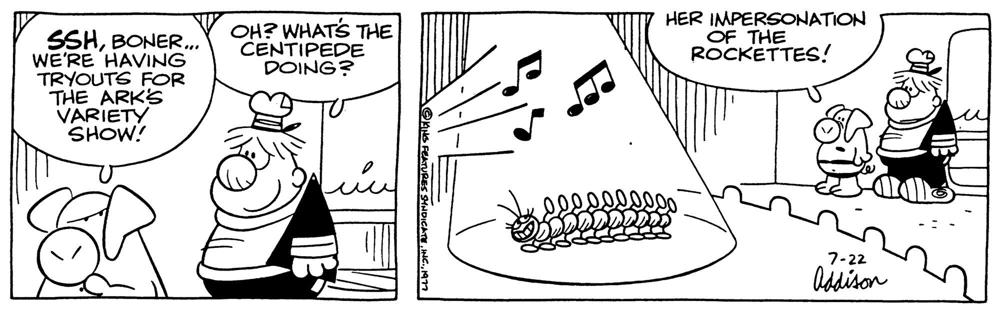 Rectangle OCR: SSHBONER... WE'RE HAVING TRYOUTS FOR THE ARK'S VARIETY SHOW! OH? WHAT'S THE CENTIPEDE DOING? INDICATE1977 HER IMPERSONATION OF THE ROCKETTES! 7-22 Addison SSHBONER ... WE'RE HAVING TRYOUTS FOR THE ARK'S VARIETY SHOW ! OH ? WHAT'S THE CENTIPEDE DOING ? INDICATEINC .1977 HER IMPERSONATION OF THE ROCKETTES ! 7-22 Addison