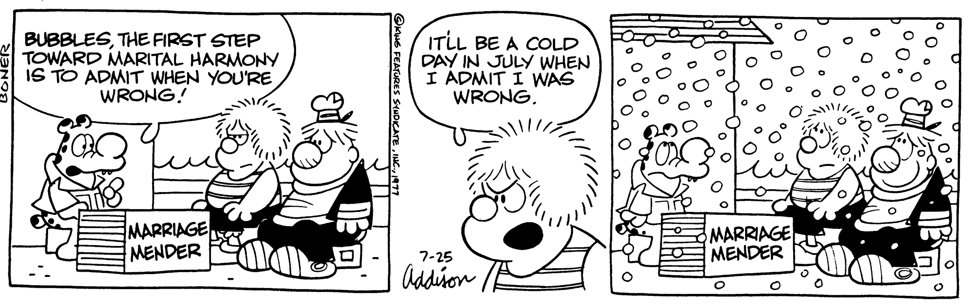 Gesture OCR: BUBBLESTHE FIRST STEP TOWARD MARITAL HARMONY IS TO ADMIT WHEN YOU'RE WRONG! MARRIAGE MENDER KING FEATURES SYNDICATE IT'LL BE A COLD DAY IN JULY WHEN I ADMIT I WAS WRONG. 7-25 Addison MARRIAGE MENDER BUBBLESTHE FIRST STEP TOWARD MARITAL HARMONY IS TO ADMIT WHEN YOU'RE WRONG ! MARRIAGE MENDER KING FEATURES SYNDICATE IT'LL BE A COLD DAY IN JULY WHEN I ADMIT I WAS WRONG . 7-25 Addison MARRIAGE MENDER