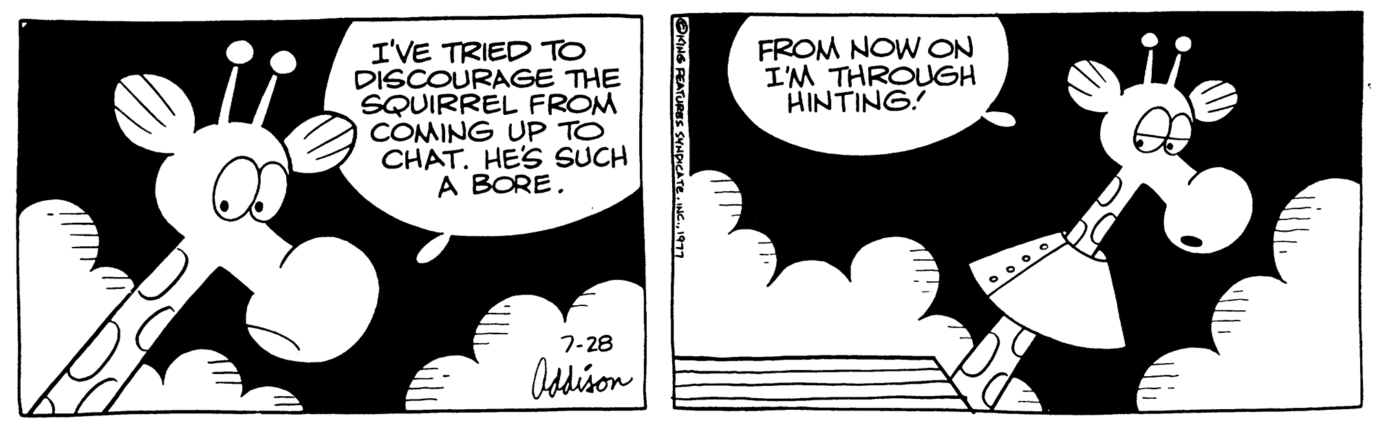 Publication OCR: I'VE TRIED TO DISCOURAGE THE SQUIRREL FROM COMING UP TO CHAT. HE'S SUCH A BORE. 7-28 Addison ING FEATURES SYNDICATE1977 FROM NOW ON I'M THROUGH HINTING! I'VE TRIED TO DISCOURAGE THE SQUIRREL FROM COMING UP TO CHAT . HE'S SUCH A BORE . 7-28 Addison ING FEATURES SYNDICATEINC .1977 FROM NOW ON I'M THROUGH HINTING !