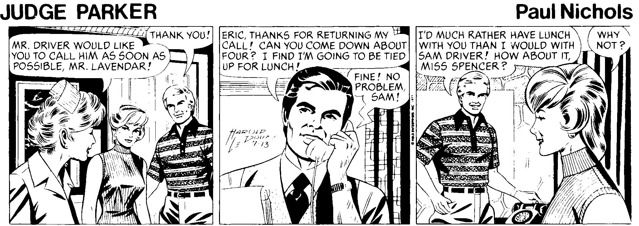 Font OCR: JUDGE PARKER Paul Nichols ILLT THANK YOU! ERICTHANKS FOR RETURNING MY I'D MUCH RATHER HAVE LUNCH WITH YOU THAN I WOULD WITH WHY NOT ? MR. DRIVER WOULD LIKE YOU TO CALL HIM AS SOON AS POSSIBLEMR. LAVENDAR! CALL! CAN YOU COME DOWN ABOUT FOUR? I FIND I'M GOING TO BE TIED| SAM DRIVER! HOW ABOUT ITUP FOR LUNCH! MISS SPENCER ? FINE! NO PROBLEMSAM! HAROLD ?? ? ?7?13 JUDGE PARKER Paul Nichols ILLT THANK YOU! ERICTHANKS FOR RETURNING MY I'D MUCH RATHER HAVE LUNCH WITH YOU THAN I WOULD WITH WHY NOT ? MR. DRIVER WOULD LIKE YOU TO CALL HIM AS SOON AS POSSIBLEMR. LAVENDAR! CALL! CAN YOU COME DOWN ABOUT FOUR? I FIND I'M GOING TO BE TIED| SAM DRIVER! HOW ABOUT ITUP FOR LUNCH! MISS SPENCER ? FINE! NO PROBLEMSAM! HAROLD ?? ? ? 7 ? 13