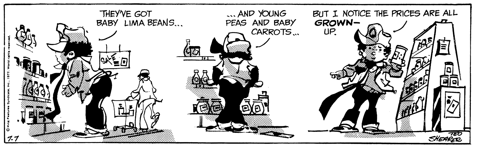 Conversation OCR: THEY'VE GOT BABY LIMA BEANS... AND YOUNG PEAS AND BABY CARROTS.. BUT I NOTICE THE PRICES ARE ALL GROWN- UP. ?? ?? TEO SHEARER THEY'VE GOT BABY LIMA BEANS... AND YOUNG PEAS AND BABY CARROTS.. BUT I NOTICE THE PRICES ARE ALL GROWN- UP. ? ? ? ? TEO SHEARER
