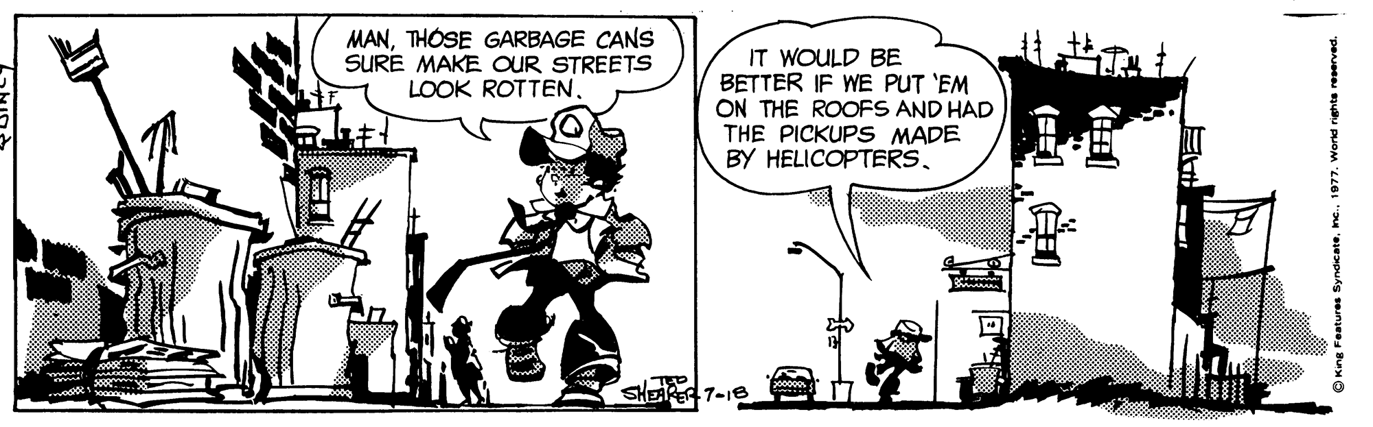 Art OCR: MANTHOSE GARBAGE CANS SURE MAKE OUR STREETS LOOK ROTTEN. IT WOULD BE BETTER IF WE PUT 'EM ON THE ROOFS AND HAD THE PICKUPS MADE BY HELICOPTERS200000 SHEARER 7-18 OKine Features Syndicate1977. MANTHOSE GARBAGE CANS SURE MAKE OUR STREETS LOOK ROTTEN. IT WOULD BE BETTER IF WE PUT 'EM ON THE ROOFS AND HAD THE PICKUPS MADE BY HELICOPTERS200000 SHEARER 7-18 OKine Features Syndicate
