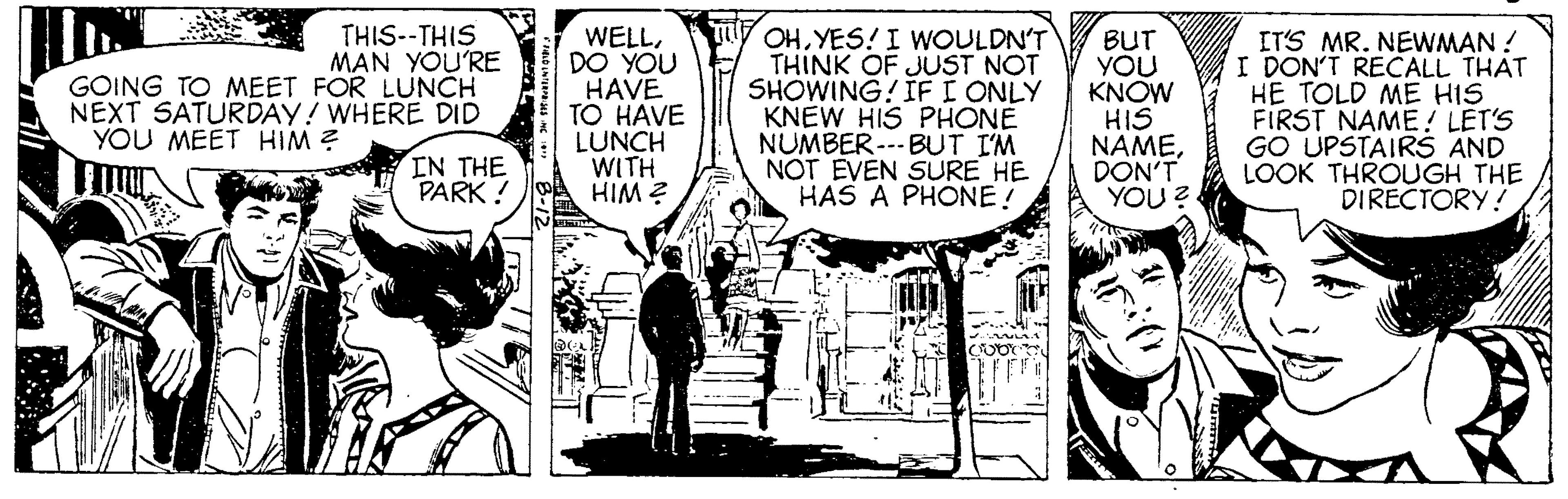 Window OCR: THIS--THIS M?N YOU'RE GOING TO MEET FOR LUNCH NEXT SATURDAY! WHERE DID WELLDO YOU HAVE TO HAVE LUNCH WITH HIM ? OHYES! I WOULDN'T THINK OF JUST NOT SHOWING! IFI ONLY KNEW HIS PHONE NUMBER --- BUT IM NOT EVEN SURE HE HAS A PHONE! BUT YOU KNOW HIS NAMEDON'T YOU ? IT'S MR. NEWMAN ! I DON'T RECALL THAT HE TOLD ME HIS FIRST NAME LET'S GO UPSTAIRS AND LOOK THROUGH THE DIRECTORY! YOU MEET HIM ? IN THE PARK! cuorty THIS--THIS M?N YOU'RE GOING TO MEET FOR LUNCH NEXT SATURDAY! WHERE DID WELLDO YOU HAVE TO HAVE LUNCH WITH HIM ? OHYES! I WOULDN'T THINK OF JUST NOT SHOWING! IFI ONLY KNEW HIS PHONE NUMBER --- BUT IM NOT EVEN SURE HE HAS A PHONE! BUT YOU KNOW HIS NAMEDON'T YOU ? IT'S MR. NEWMAN ! I DON'T RECALL THAT HE TOLD ME HIS FIRST NAME LET'S GO UPSTAIRS AND LOOK THROUGH THE DIRECTORY! YOU MEET HIM ? IN THE PARK! cuorty