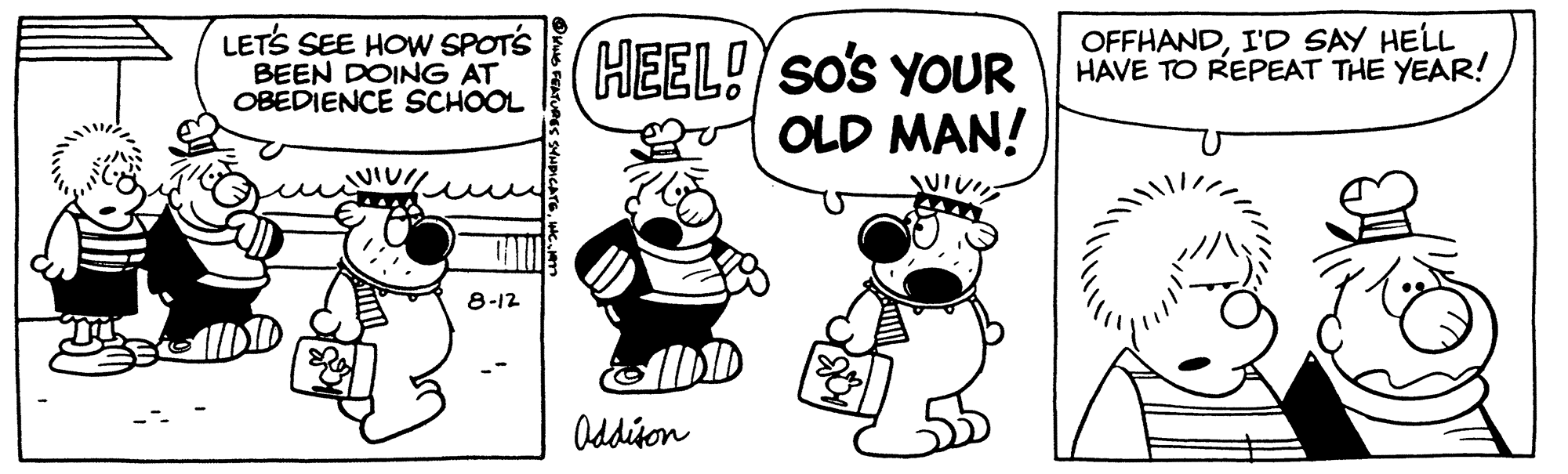 Art OCR: LET'S SEE HOW SPOT'S BEEN DOING AT OBEDIENCE SCHOOL 8-12 HEEL! SO'S YOUR OLD MAN! Addison OFFHANDI'D SAY HELL HAVE TO REPEAT THE YEAR! LET'S SEE HOW SPOT'S BEEN DOING AT OBEDIENCE SCHOOL 8-12 HEEL ! SO'S YOUR OLD MAN ! Addison OFFHANDI'D SAY HELL HAVE TO REPEAT THE YEAR !