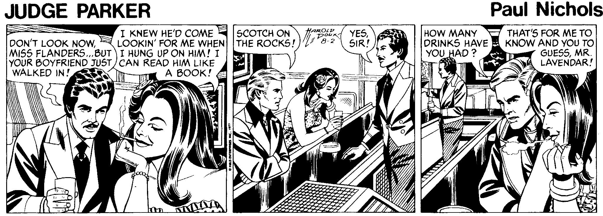 Illustration OCR: JUDGE PARKER Paul Nichols E THAT'S FOR ME TO KNOW AND YOU TO GUESSMR. LAVENDAR! I KNEW HE'D COME HAROLD YESSIR! HOW MANY DRINKS HAVE YOU HAD ? SCOTCH ON 8-2 DON'T LOOK NOWLOOKIN' FOR ME WHEN THE ROCKS! MISS FLANDERS..BUT I HUNG UP ON HIM! I YOUR BOYFRIEND JUST)CAN READ HIM LIKE WALKED IN! A BOOK! JUDGE PARKER Paul Nichols E THAT'S FOR ME TO KNOW AND YOU TO GUESSMR. LAVENDAR! I KNEW HE'D COME HAROLD YESSIR! HOW MANY DRINKS HAVE YOU HAD ? SCOTCH ON 8-2 DON'T LOOK NOWLOOKIN' FOR ME WHEN THE ROCKS! MISS FLANDERS..BUT I HUNG UP ON HIM! I YOUR BOYFRIEND JUST)CAN READ HIM LIKE WALKED IN! A BOOK!