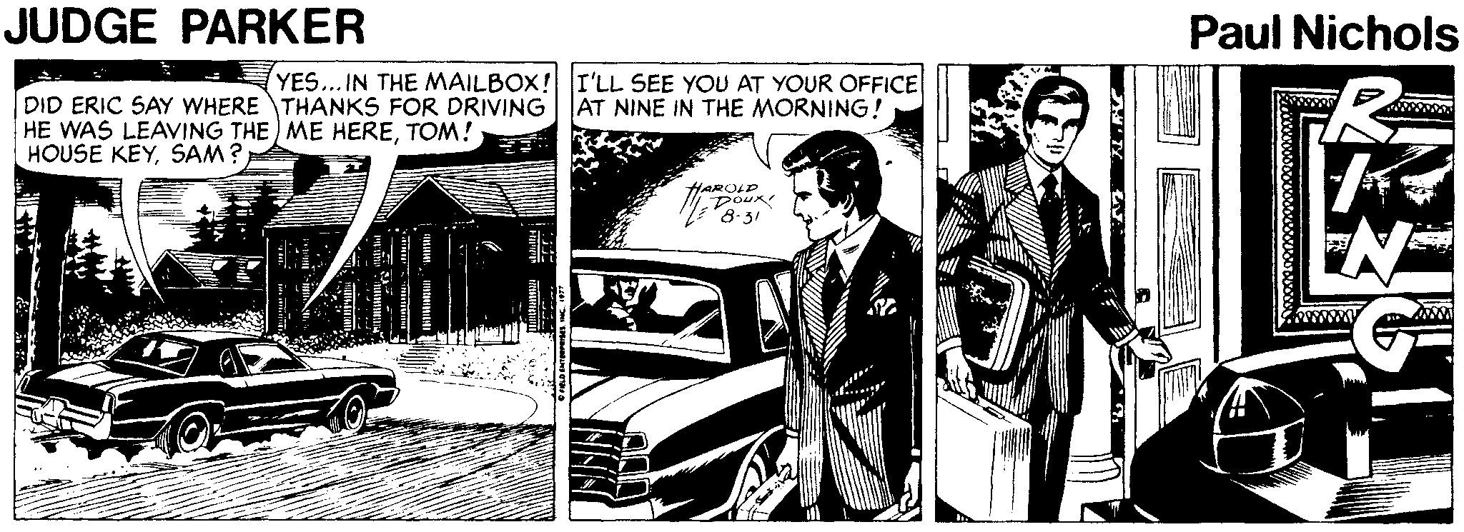 Art OCR: JUDGE PARKER Paul Nichols YES... IN THE MAILBOX! I'LL SEE YOU AT YOUR OFFICE AT NINE IN THE MORNING! DID ERIC SAY WHERE THANKS FOR DRIVING HE WAS LEAVING THE) ME HERETOM! HOUSE KEYSAM? HAROLD Dour JUDGE PARKER Paul Nichols YES... IN THE MAILBOX! I'LL SEE YOU AT YOUR OFFICE AT NINE IN THE MORNING! DID ERIC SAY WHERE THANKS FOR DRIVING HE WAS LEAVING THE) ME HERETOM! HOUSE KEYSAM? HAROLD Dour