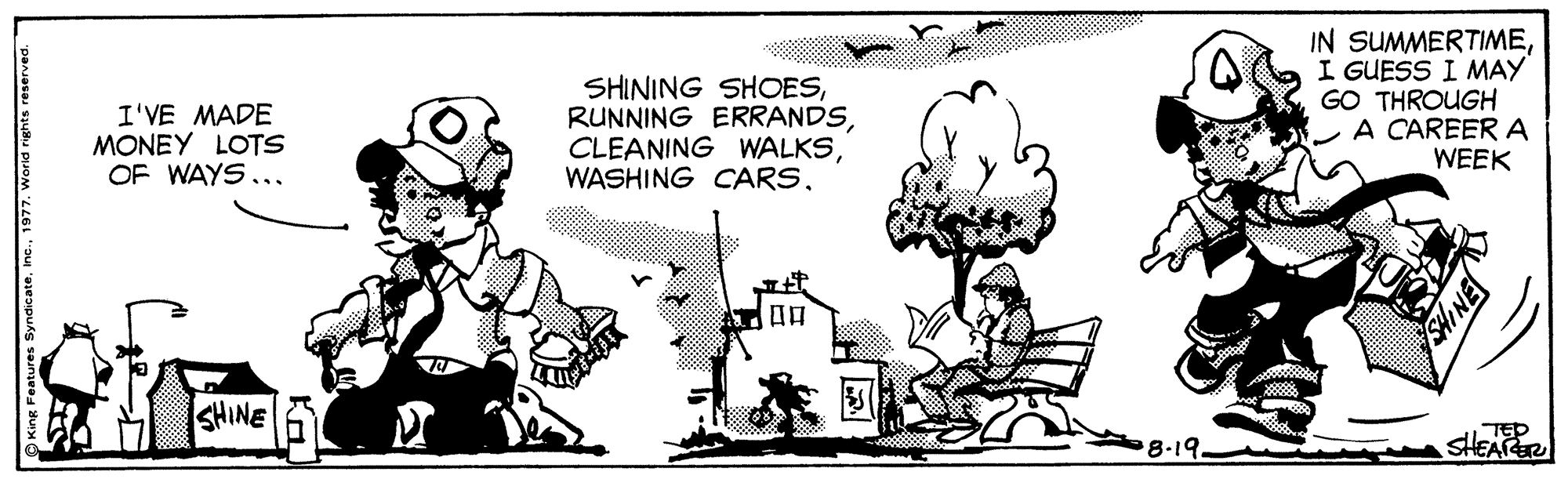 Line art OCR: I'VE MADE MONEY LOTS OF WAYS... SHINING SHOESI GUESS I MAY GO THROUGH A CAREER A WEEK ??? SHINE M SHEATE I'VE MADE MONEY LOTS OF WAYS... SHINING SHOESRUNNING ERRANDSCLEANING WALKSWASHING CARSIN SUMMERTIMEI GUESS I MAY GO THROUGH A CAREER A WEEK ? ? ? SHINE M SHEATE