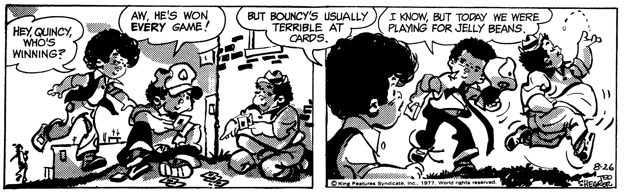 Sharing OCR: AWHE'S WON EVÉRY GAME! BUT BOUNCY's USUALLY TERRIBLE AT CARDS. I KNOWBUT TODAY WE WERE PLAYING FOR JELLY BEANS. HEYWHO'S WINNING? O King Features Syndicate1977. World rights reserved. SHEACER AWHE'S WON EVÉRY GAME! BUT BOUNCY's USUALLY TERRIBLE AT CARDS. I KNOWBUT TODAY WE WERE PLAYING FOR JELLY BEANS. HEYWHO'S WINNING? O King Features Syndicate1977. World rights reserved. SHEACER