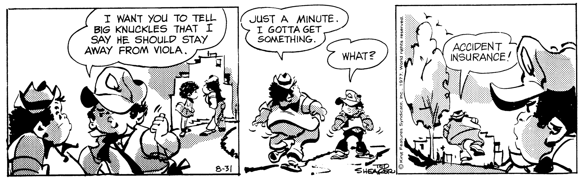 Sharing OCR: I WANT YOu TO TELL BIG KNUCKLES THAT I SAY HE SHOULD STAY AWAY FROM VIOLAJUST A MINUTE. I GOTTA GET SOMETHING. ACCIDENT INSURANCE! WHAT? 8-31 SHEAER ? I WANT YOu TO TELL BIG KNUCKLES THAT I SAY HE SHOULD STAY AWAY FROM VIOLAJUST A MINUTE. I GOTTA GET SOMETHING. ACCIDENT INSURANCE! WHAT? 8-31 SHEAER ?