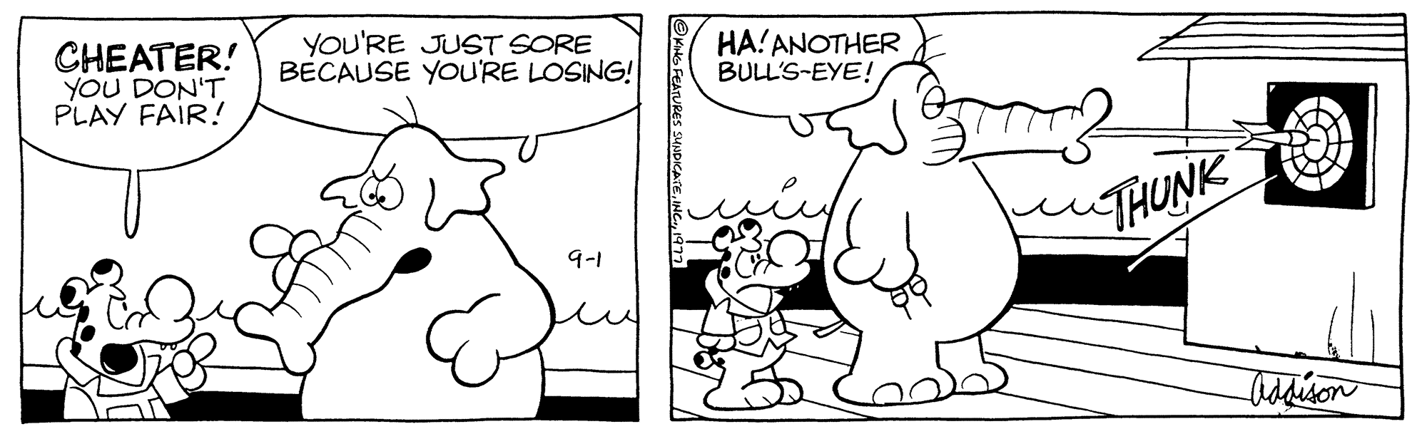 Jaw OCR: CHEATER! YOU DON'T PLAY FAIR! YOU'RE JUST SORE BECAUSE YOU'RE LOSING! 9-1 HA! ANOTHER BULL'S-EYE! THUNK Addison CHEATER ! YOU DON'T PLAY FAIR ! YOU'RE JUST SORE BECAUSE YOU'RE LOSING ! 9-1 HA ! ANOTHER BULL'S - EYE ! THUNK Addison