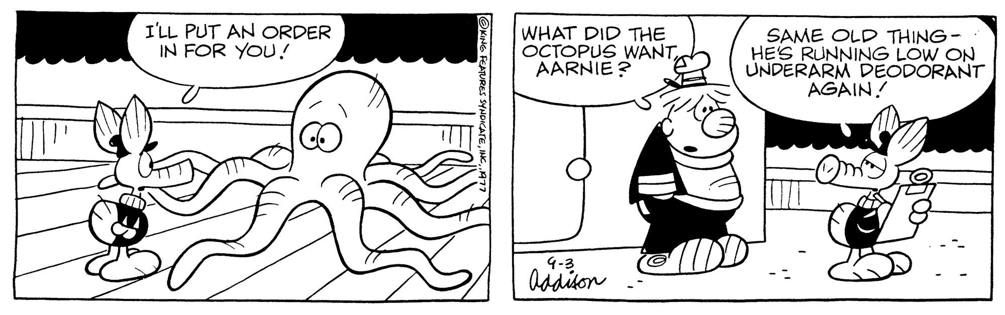 Interaction OCR: I'LL PUT AN ORDER IN FOR YOU! WHAT DID THE OCTOPUS WANT AARNIE? 9-3 Addison SAME OLD THING - HE'S RUNNING LOW ON UNDERARM DEODORANT AGAIN! I'LL PUT AN ORDER IN FOR YOU ! WHAT DID THE OCTOPUS WANT AARNIE ? 9-3 Addison SAME OLD THING - HE'S RUNNING LOW ON UNDERARM DEODORANT AGAIN !