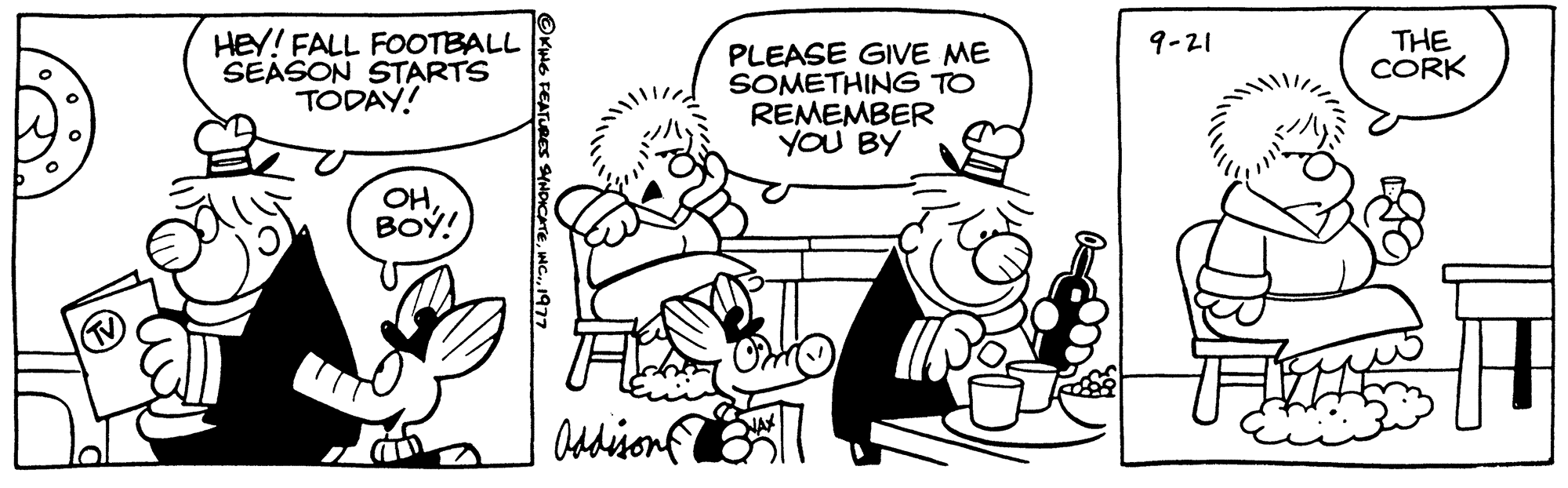 Parallel OCR: HEY! FALL FOOTBALL SEASON STARTS TODAY! OHBOY! SYNDICATE1977 Addison PLEASE GIVE ME SOMETHING TO REMEMBER YOU BY Om 9-21 THE CORK 4 HEY ! FALL FOOTBALL SEASON STARTS TODAY ! OHBOY ! SYNDICATEINC .1977 Addison PLEASE GIVE ME SOMETHING TO REMEMBER YOU BY Om 9-21 THE CORK 4